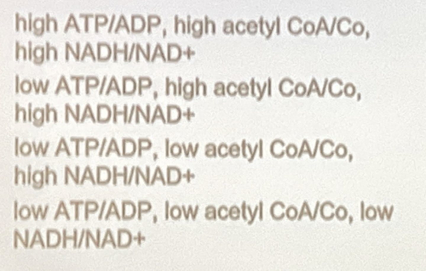 <p>high ATP/ADP</p><p>high acetyl CoA/Co</p><p>high NADH/NAD+</p>