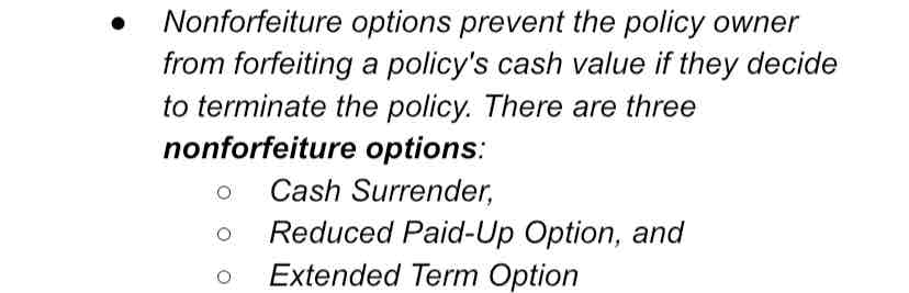 <p>Which of these is NOT considered to be a common life insurance nonforfeiture option?</p><ul><li><p>Cash surrender</p></li><li><p>Extended term insurance</p></li><li><p>Reduced paid-up insurance</p></li><li><p>Life income annuity</p></li></ul>