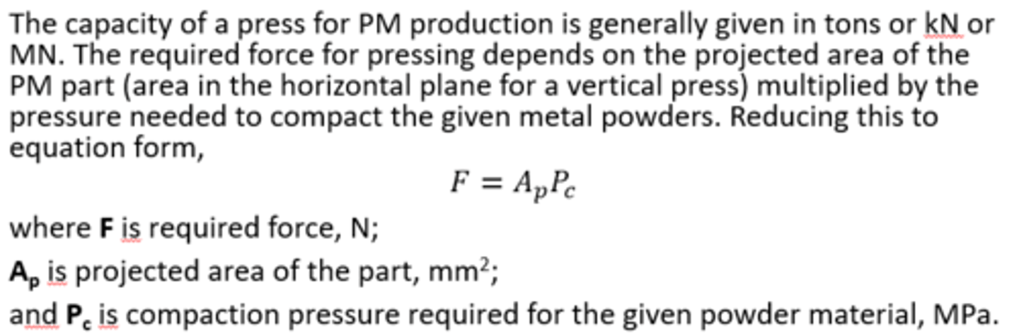 <p>• In compaction, high pressure is applied to the powders to form them into the required shape. The conventional compaction method is pressing, in which opposing punches squeeze the powders contained in a die.</p><p>• Compaction pressures typically range from 70 MPa for aluminium powders to 700 MPa for iron and steel powders.</p>