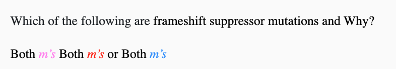 <p>Instapoll 3: <span><span>Which of the following are frameshift suppressor mutations and Why?</span></span></p><p><span><span>Both pink </span><em><span>m’s</span></em><span> Both red </span><em><span>m’s</span></em><span> or Both blue </span><em><span>m’s</span></em></span></p>