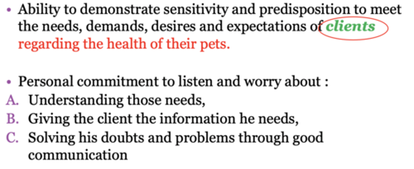 <p>the ability to demonstrate sensitivity and predisposition to meet the needs, demands, desires, and expectations of clients regarding the health of their pets</p><p>it is a personal commitment to listen and worry about understanding the client needs, giving the client the information he needs, solving his doubts and problems through good communication</p><p>we should make additional efforts in order to exceed the expectations of clients with sincere predisposition of helps, and good treatment and education to them and their pet. we should undertake actions to identify and meet the expectations of customers and launching their best capabilities and resources.</p>