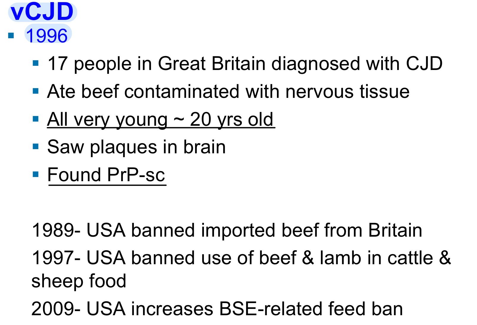 <ul><li><p>Also known as Mad Cow Disease!</p></li><li><p>First reported in Britain (1986) and linked to <u>supplementing cattle food</u> with bone meal and tissues of sheep! </p></li><li><p>In 1981 (slow acting process) = change in manufacturing process of cattle feed. </p></li><li><p>Eliminated treatment of feed with organic solvents = <span style="color: red;"><strong>eliminated the important step that inactivated/destroyed prions </strong></span></p></li></ul><p></p>