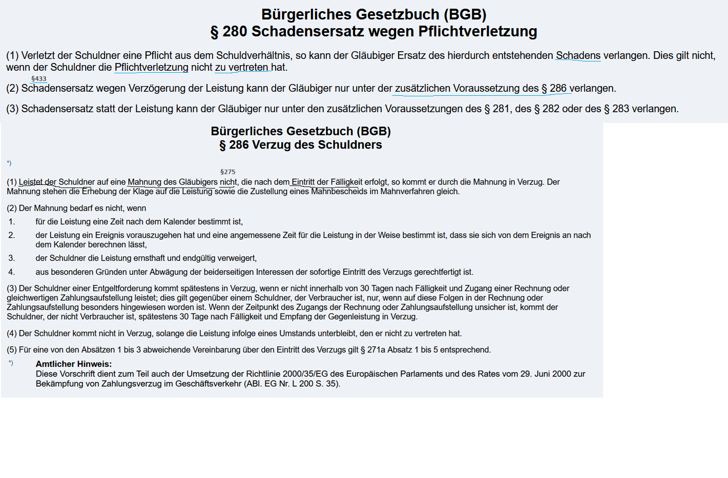 <p><strong><u>3.2.1 Definition:</u></strong><br>Ist dem Schuldner die Leistung möglich, leistet er aber zu spät, dann liegt eine weitere Form der Pflichtverletzung vor: der Schuldnerverzug.<br>In diesem Fall kann der Gläubiger die Leistung zwar noch erhalten, es kann ihm aber ein Schaden entstanden sein, weil der Schuldner nicht rechtzeitig geliefert hat (Verzögerungsschaden). <br><br><br><br><strong><u>3.2.2 Gesetzestext:</u></strong><br><br><strong>§280 BGB</strong><br>(1) <span style="color: blue;"><span>Verletzt der Schuldner eine Pflicht a</span></span>us dem <span style="color: red;"><span>Schuldverhältnis</span></span>, so kann der Gläubiger Ersatz des hierdurch entstehenden <span style="color: green;"><span>Schadens </span></span>verlangen. Dies gilt nicht, wenn der Schuldner die Pflichtverletzung nicht zu vertreten hat.<br><br>(2) Schadensersatz wegen Verzögerung der Leistung kann der Gläubiger <mark data-color="#951717" style="background-color: rgb(149, 23, 23); color: inherit;">nur unter der zusätzlichen Voraussetzung des § 286 </mark>verlangen.<br><br><strong>§286 BGB</strong><br>(1) <span style="color: rgb(255, 141, 0);"><span>Leistet der Schuldner</span></span> auf eine <span style="color: rgb(163, 255, 0);"><span>Mahnung des Gläubigers</span></span> <span style="color: rgb(254, 134, 0);"><span>nicht</span></span>, die <span style="color: blue;"><span>nach dem Eintritt der Fälligkeit</span></span> erfolgt, so kommt er durch die Mahnung in Verzug. Der Mahnung stehen die Erhebung der Klage auf die Leistung sowie die Zustellung eines Mahnbescheids im Mahnverfahren gleich.<br><br><br><span style="color: rgb(255, 224, 0);"><span>(2) Der Mahnung bedarf es nicht, wenn</span></span></p><p><span style="color: rgb(255, 224, 0);"><span>1.für die Leistung eine Zeit nach dem Kalender bestimmt ist,</span></span></p><p><span style="color: rgb(255, 224, 0);"><span>2.der Leistung ein Ereignis vorauszugehen hat und eine angemessene Zeit für die Leistung in der Weise bestimmt ist, dass sie sich von dem Ereignis an nach dem Kalender berechnen lässt,</span></span></p><p><span style="color: rgb(255, 224, 0);"><span>3.der Schuldner die Leistung ernsthaft und endgültig verweigert,</span></span></p><p><span style="color: rgb(255, 224, 0);"><span>4.aus besonderen Gründen unter Abwägung der beiderseitigen Interessen der sofortige Eintritt des Verzugs gerechtfertigt ist.</span></span><br><br><br><span style="color: rgb(0, 243, 255);"><span>(4) Der Schuldner kommt nicht in Verzug, solange die Leistung infolge eines Umstands unterbleibt, den er nicht zu vertreten hat.</span></span><br><br><br><strong>§ 271 BGB</strong><br><span style="color: rgb(189, 0, 255);"><span>(1) Ist eine Zeit für die Leistung weder bestimmt noch aus den Umständen zu entnehmen, so kann der Gläubiger die Leistung sofort verlangen, der Schuldner sie sofort bewirken.<br><br>(2) Ist eine Zeit bestimmt, so ist im Zweifel anzunehmen, dass der Gläubiger die Leistung nicht vor dieser Zeit verlangen, der Schuldner aber sie vorher bewirken kann.</span></span></p><p><br><br><strong><u>3.2.3 Voraussetzungen des Schuldnerverzugs, §286 BGB</u></strong><br>-— <span style="color: rgb(255, 121, 0);"><span>Schuldner leistet nicht </span></span><span style="color: purple;"><span>trotz Möglichkeit*</span></span><br><span style="color: purple;"><span> * Es gilt zu prüfen ob der Schuldner in der Lage war die Leistung bei Fälligkeit zu erbringen. Falls es dem Schuldner nicht möglich war die Leistung bei Fälligkeit zu erbringen, würde kein Fall von Verzug, sondern Unmöglichkeit nach § 275 BGB vorliegen </span></span><br>—<span style="color: rgb(175, 0, 255);"><span> Fälligkeit des Leistungsanspruchs</span></span><br>— <span style="color: rgb(198, 255, 0);"><span>Schuldner erhält vom Gläubiger Mahnung nach Fälligkeit</span></span> oder die Mahnung ist entbehrlich nach<span style="color: rgb(255, 245, 0);"><span> §286 Abs. 2 BGB </span></span><br><br><span style="color: blue;"><span> </span></span><span style="color: purple;"><span>Eine Mahnung ist eine ernsthafte Aufforderung des Gläubigers an den Schuldner, nun seine Leistung zu erbringen</span></span><br>— <span style="color: rgb(0, 191, 199);"><span>Verschulden</span></span>; <span style="color: rgb(227, 188, 8);"><span>Vorsatz und Fahrlässigkeit</span></span><br><br><br><strong><u>3.2.4 Rechtsfolgen des Schuldnerverzugs</u></strong></p><p><strong>3.2.4.1 Anspruch des Gläubigers auf Schadensersatz neben der Leistung (Verzögerungsschaden), §§ 280 Abs. 1, 2, 286 BGB </strong><u><br></u><br>Voraussetzungen:<br>— <span style="color: red;"><span>Bestehen eines Schuldverhältnisses:</span></span> (<span style="color: purple;"><span>basiert i. d. R. auf wirksamen Vertag (z. B: Kaufvertrag)</span></span><br><br>—<span style="color: green;"><span> Schaden</span></span><span style="color: purple;"><em><span> ( =Vermögenseinbusse)</span></em></span><br><br><mark data-color="#bb1313" style="background-color: rgb(187, 19, 19); color: inherit;">Voraussetzungen des §286 BGB </mark><br><mark data-color="#bb1313" style="background-color: rgb(187, 19, 19); color: inherit;">siehe 3.3.1 oben</mark><br></p><p></p><img src="https://knowt-user-attachments.s3.amazonaws.com/bbd26581-41ab-4764-9170-9f911259e3e8.png" data-width="100%" data-align="center"><p></p><p><br><strong>3.2.4.2 Anspruch des Gläubigers auf Verzugszins; § 288 BGB </strong><br>Für den häufigen Fall, dass der Schuldner mit einer Geldschuld in Verzug gerät, hat der Gesetzgeber diesen besonders häufigen Fall eines Verzögerungsschadens in § 288 BGB geregelt. Danach muss der Schuldner dem Gläubiger 5 % über dem Basiszinssatz zahlen.<br><br><br><strong>3.2.4.3 Haftungsverschärfung für den Schuldner nach § 287 BGB </strong><br>Nach § 287 S. 1 BGB hat der Schuldner während seines Verzuges jede Art von Fahrlässigkeit auch dann zu vertreten, wenn er nach den allgemeinen Regeln wie bei § 690 BGB – Haftung bei unentgeltlicher Verwahrung – § 708 BGB – Haftung der Gesellschafter – nicht für jede Fahrlässigkeit haften würde. <br><br>Nach 278 S. 2 BGB haftet der Schuldner in der Zeit des Verzuges auch für Zufall, es sei denn, dass der Schaden auch bei rechtzeitiger Leistung eingetreten wäre. </p>