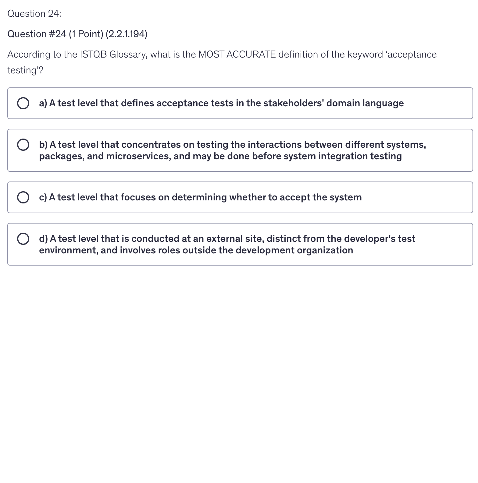 <p>According to the ISTQB Glossary, what is the MOST ACCURATE definition of the keyword ‘acceptance testing’?</p>
