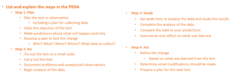 <ol><li><p><strong>Plan</strong></p><ul><li><p><strong>state the objective of the test</strong></p></li><li><p>make predictions</p></li><li><p>develop plan—&gt; who, what, when, where, what data to collect?</p></li></ul></li><li><p><strong>Do</strong></p><ul><li><p>do the test on a small scale, do the test frfr</p></li><li><p><strong>document problems and unexpected observations</strong></p></li><li><p>begin analysis of data</p></li></ul></li><li><p><strong>Study</strong></p><ul><li><p><strong>complete analysis of the data</strong>, compare to predictions</p></li><li><p>summarize/reflect</p></li></ul></li><li><p><strong>Act</strong></p><ul><li><p>refine the change, prepare a plan for the next test</p></li><li><p><strong>determine what modifications should be made</strong></p></li></ul></li></ol><p></p>