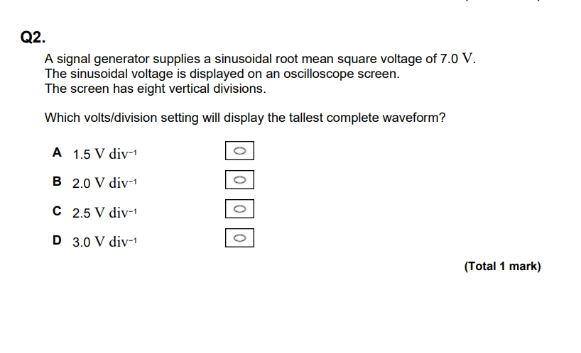 <p>C</p><p>find peak voltage (approx 9.9)</p><p>2 x peak voltage must fit (peak and trough) approx 19.8</p><p>19.8/8 = 2.47</p><p>must be higher than 2.47</p>