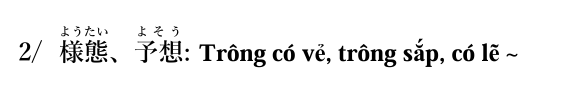 <p>2/ 様態ようたい 、予想よそう : Trông có vẻ, trông sắp, có lẽ ~</p>