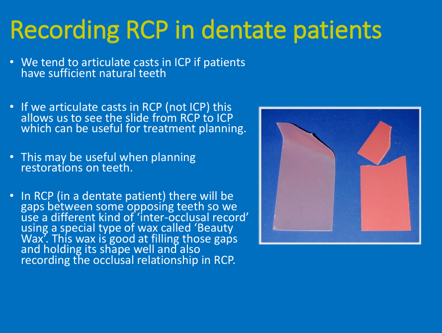 <ul><li><p>Tend to use ICP in dentate (ask pt to bite naturally and use ICP as the horizontal relationship)</p></li><li><p>Might be useful when planning restoration (e.g wear cases) to see the slide from RCP to ICP</p></li><li><p>Sometimes may need wax between upper and lower teeth</p></li></ul><p></p>