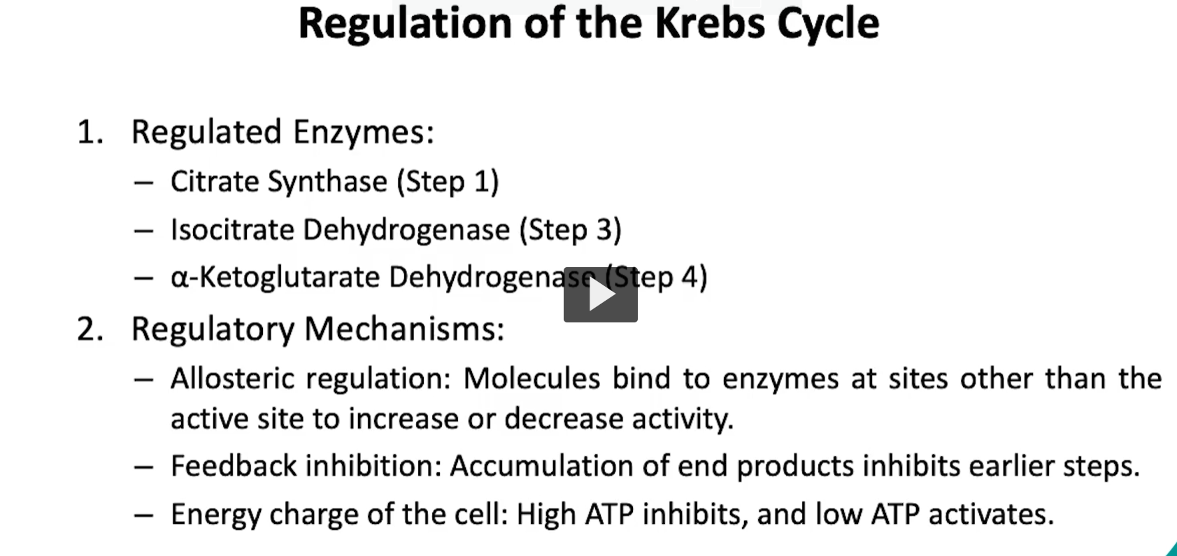 <p>moving onto the regulation of the kreb’s cycle, it will occur at key steps of the involving enzymes that will catalyze irreversible reactions. </p><p>these checkpoints ensure that the cycle functions efficiently based on the the cell’s energy status and substrate availability. </p><p>specifically, we will have enzyme regulation step one, which will be inhibited by high levels of ATP, NADH or citrate. </p><p>activation on the other hand will be due to high levels of ADP, oxaloacetate or acetyl-CoA</p><p>regulation will also occur on step 3, specifically, inhibition will occur again at high levels of ATP or NADH, while activation occurs by the presence of ADP or calcium ions. </p><p>more regulation can occur in step four, which the reaction of the alpha ketoglutarate dehydrogenase is inhibited by high levels of ATP, high NADH levels, and high succinyl CoA levels. </p><p>and activation will occur by high levels of of calcium ions, other regulatory mechanisms like allosteric regulation, feedback inhibition, and energy charge of the cells will inhibit or activate this cycle. </p><p>all of these are important to prevent overprodcution of ATP to ensure intermediate of other pathways and to maintain metabolic flexiblity. </p>
