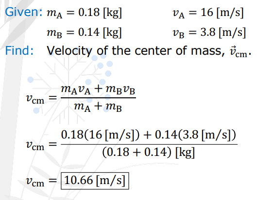 <p>Puck. During hockey practice, two pucks are sliding across the ice in the same direction. At one instant, a 0.18 [kg] puck is moving at 16 [m/s] while the other puck has a mass of 0.14 [kg] and a speed of 3.8 [m/s]. What is the velocity of the center of mass of the two pucks?</p>