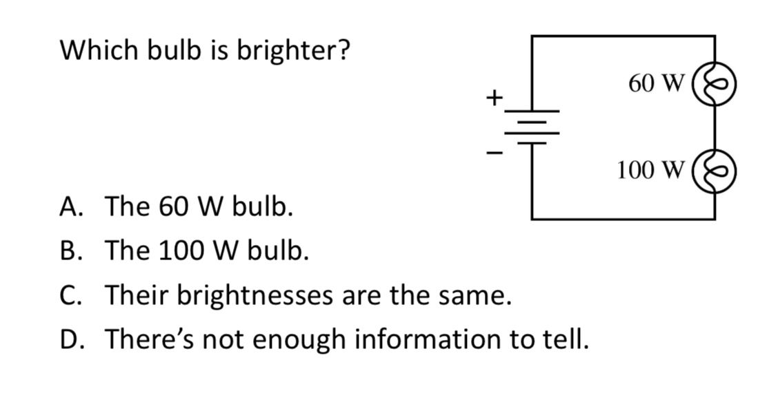 <p>Which bulb is brighter?</p><p>A. The 60 W bulb.</p><p>B. The 100 W bulb.</p><p>C. Their brightnesses are the same.</p><p>D. There’s not enough information to tell.</p><img src="blob:null/ed2bb6b3-9769-4b3c-afa5-0eb038319872">