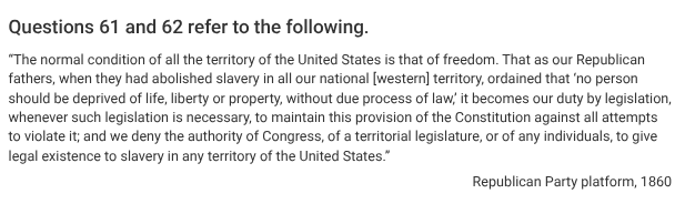 <p>Republicans asserted that political leaders could not “give legal existence to slavery in any territory of the United States” in order to express opposition against the</p>