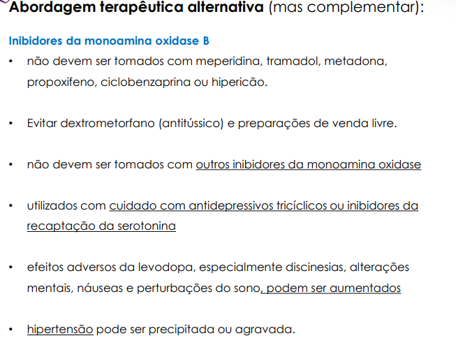 <ul><li><p>seleglina (deprenil): usada em doentes com resposta declinante ou flutuante à levodopa → inibidor seletivo irreversível da MAO B que retarda a degradação da dopamina</p></li><li><p>rasagilina (inibidor da MAO B mais potente que a selegilina na DP): terapia que ajuda a prolongar os efeitos da carbidopa e levidopa na doença avançada e com flutuações de resposta</p></li></ul><p></p>