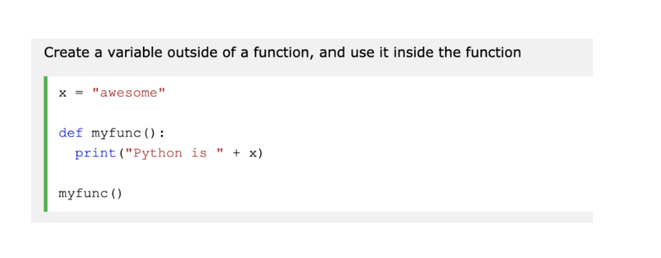 <p>Variables that are created outside of a function are known as global variables. Can be used by everyone, both inside and outside of functions. </p>