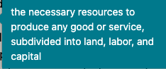 <p>the inputs used in the production of goods and services, typically categorized into land, labor, capital, and entrepreneurship. </p>