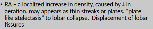 <p>a localized increase in <strong>density appearing as thin streaks or plates</strong> — “plate like atelectasis” to lobar collapse — <strong>displacement of lobar fissures</strong></p>