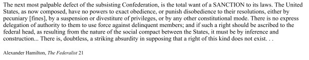 <p>In the passage, Hamilton is concerned that under the Articles of Confederation, the federal government does not have sufficient constitutional powers to gain compliance from state governments. Which of the following is a way that the Constitution allows the federal government to address this problem?</p>