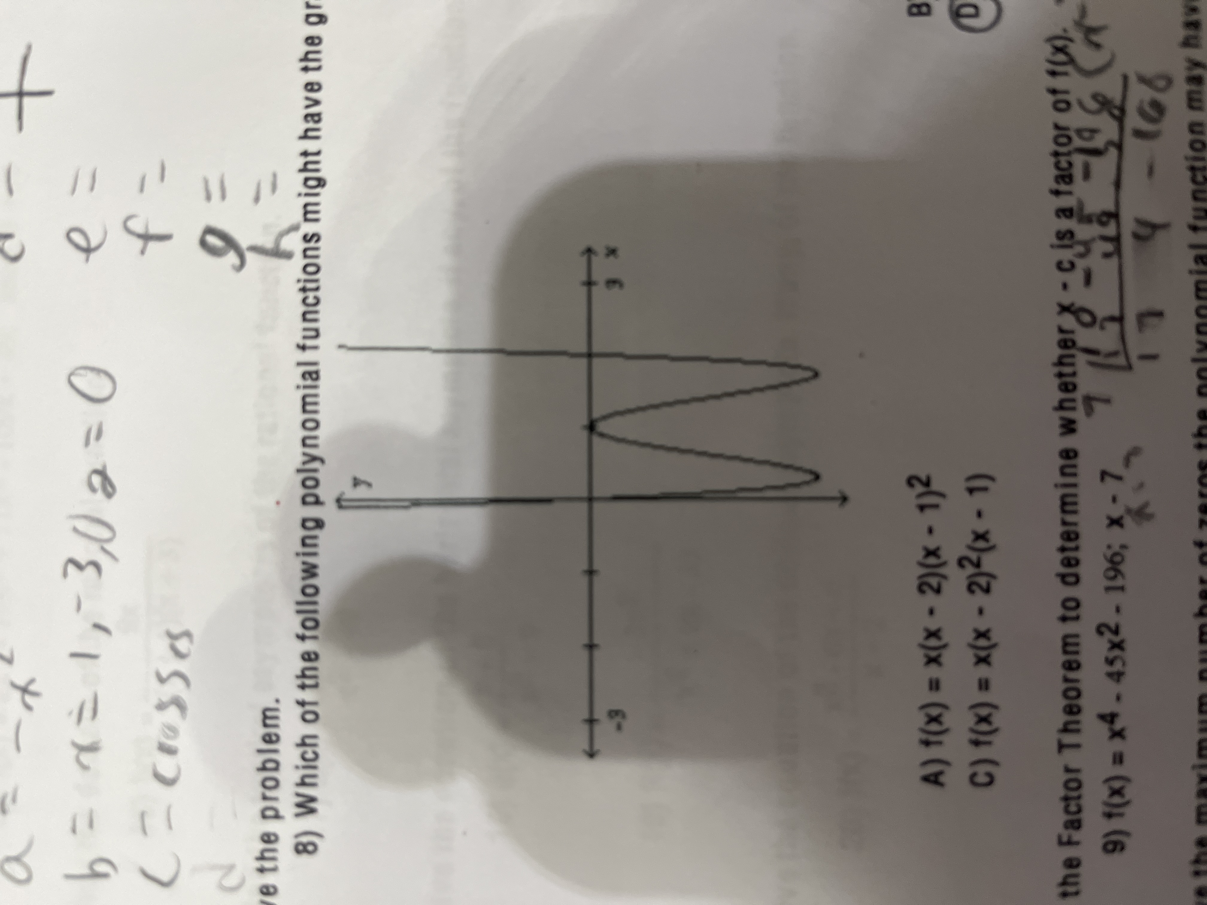 <p>Solve the problem. </p><ul><li><p>which of the following polynomial functions might have the graph shown in the illustration below?</p></li></ul><p>Answer choices: </p><p>A. f(x) = x(x-2)(x-1)²</p><p>B. f(x) = x²(x-2)(x-1)</p><p>C. f(x) = x(x-2)²(x-1)</p><p>D. f(x) = x²(x-2)²(x-1)²</p>