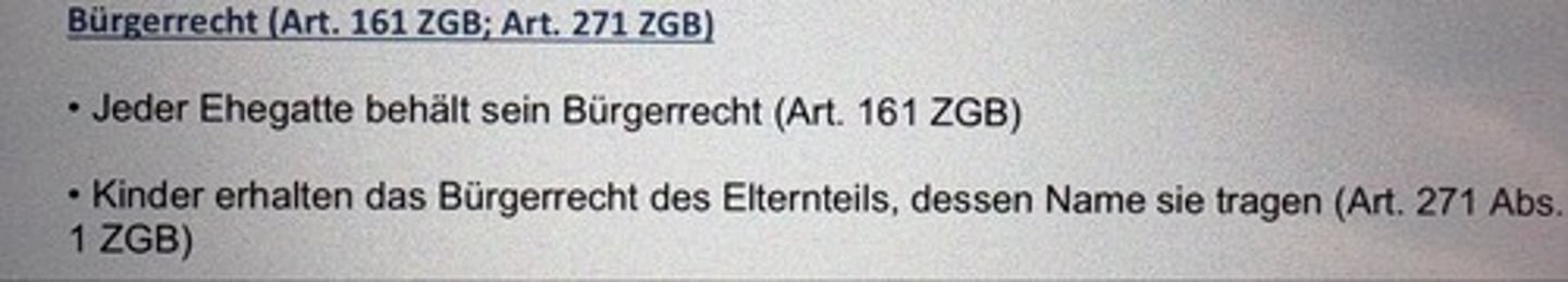 <p>• Jeder Ehegatte behält sein Bürgerrecht (Art. 161 ZGB)</p><p>• Kinder erhalten das Bürgerrecht des Elternteils, dessen Namen sie tragen (Art. 271 Abs.</p><p>1 ZGB)</p>