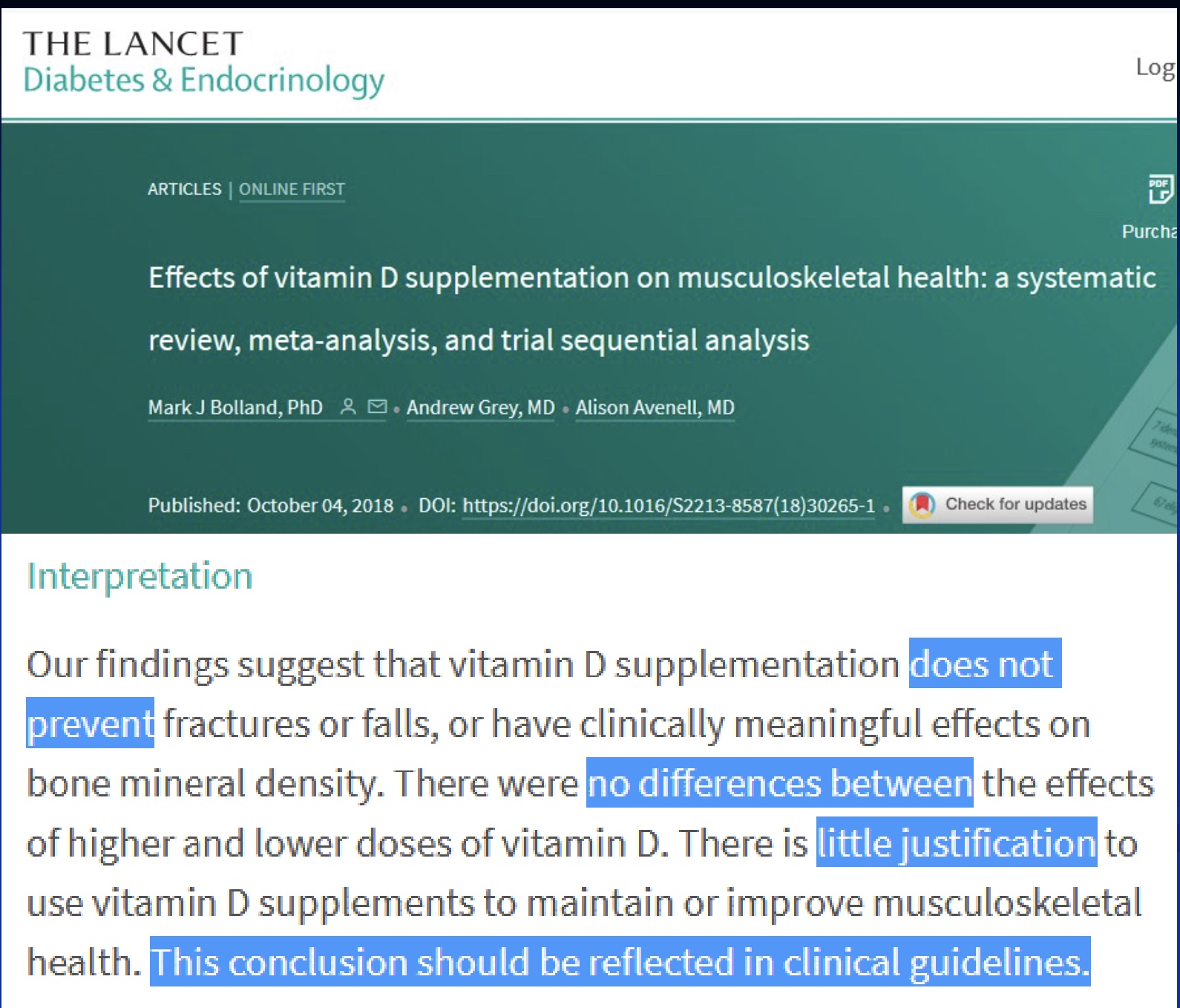 <p>-does not prevent fracture or falls</p><p>-no differences between high and low doses</p><p><mark data-color="blue" style="background-color: blue; color: inherit;">-little justification to use Vit D supplements</mark></p><p><strong>-Conclusion: this should be reflected in clinical guidelines, but takes a long time for clinicians to change their behaviors</strong></p>