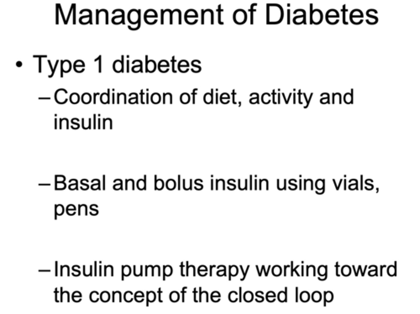 <p>- Coordination of diet, activity and insulin</p><p>- Basal and bolus insulin using vials, pens</p><p>- Insulin pump therapy working toward the concept of the closed loop</p>
