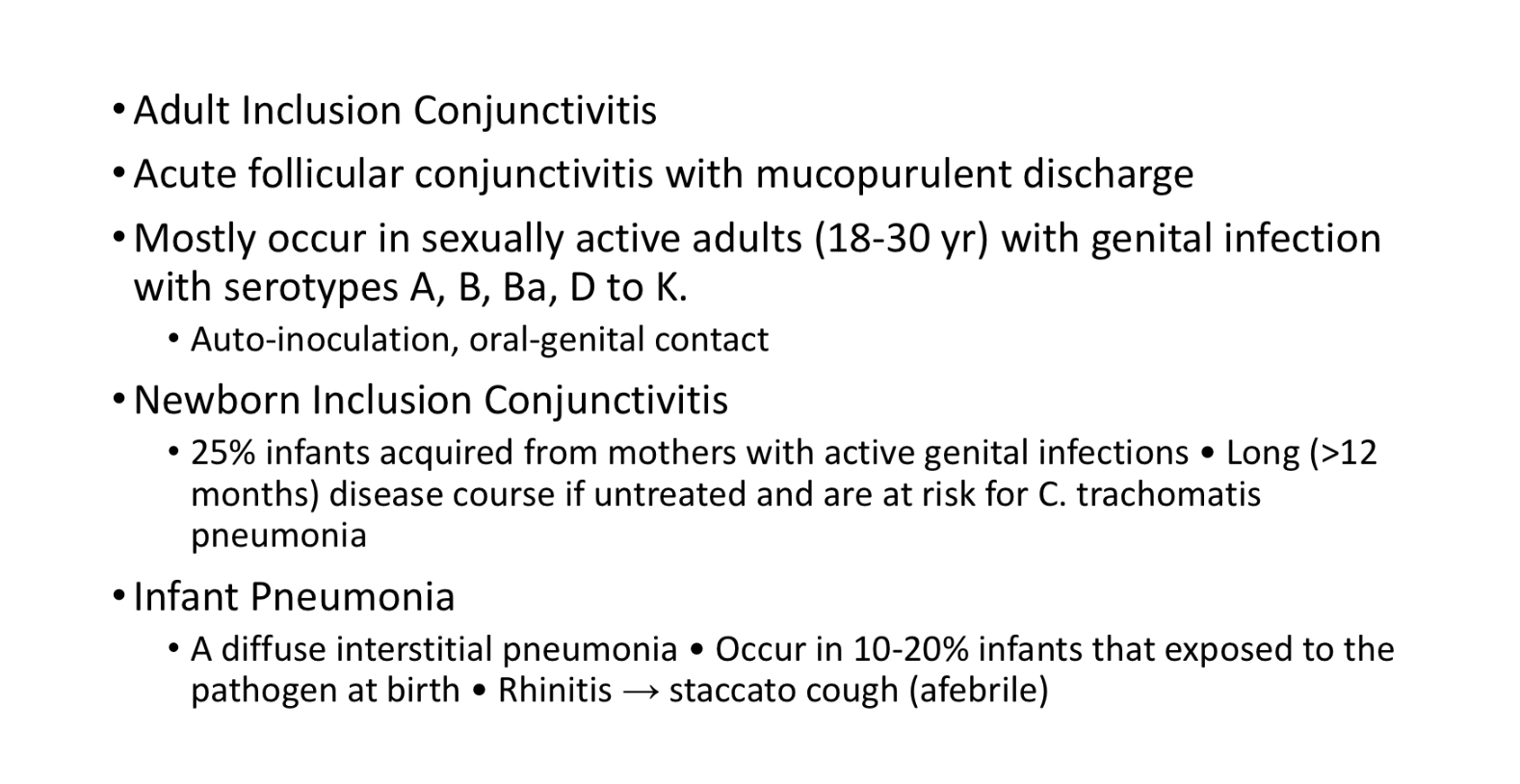 <ul><li><p>Male - Non-gonococcal urethritis (NGU - mimics gonorrhea, discharge, painful urination)</p></li><li><p>Female - Urethritis, Cervicitis, Bartholinitis, Discharge</p><ul><li><p>Nearly 75% infections are asymptomatic - puts women at risk for PID</p></li></ul></li><li><p>Neonates - Inclusion conjunctivitis </p></li><li><p>Infants - Infant Pneumonia</p></li></ul><p></p>
