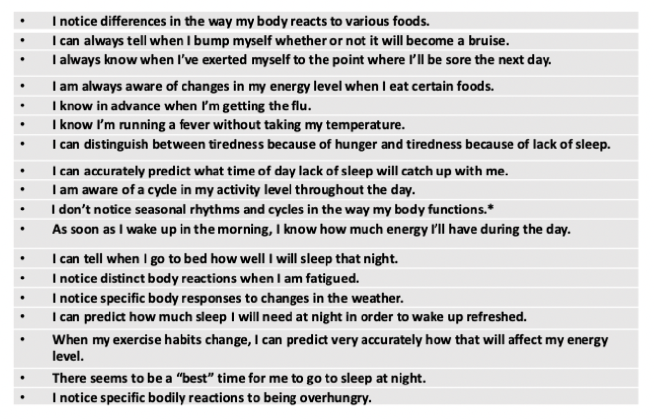<ul><li><p>attentiveness to normal non-emotive body processes</p></li><li><p>detect small changes in normal functioning, and ability to anticipate bodily reactions</p></li></ul><p></p>