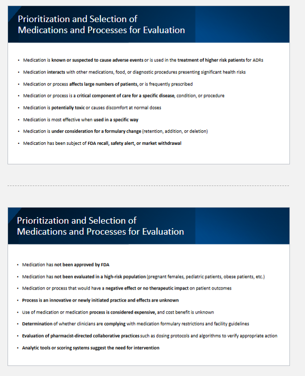 <ul><li><p>high risk medications</p><ul><li><p>known/suspected to cause ADRs</p></li><li><p>used in the tx of higher risk pts. or hasn’t been evaluated in high-risk populations</p></li></ul></li><li><p>safety concerns</p><ul><li><p>interacts with other meds, foods, or procedures</p></li><li><p>subject of FDA recall, safety alert, withdrawal, or not even FDA approved</p></li><li><p>potentially toxic at normal doses</p></li></ul></li><li><p>impact on patient care</p><ul><li><p>affects large # of pts.</p></li><li><p>crucial component of care for a specific disease</p></li><li><p>drugs that have (-) or no therapeutic impact</p></li></ul></li><li><p>cost/ compliance</p><ul><li><p>under consideration for a formulary change</p></li><li><p>med or process is expensive</p></li><li><p>determination if clinicians are complying with formulary</p></li></ul></li><li><p>others:</p><ul><li><p>new/ innovative processes</p></li><li><p>evaluating pharmacist-directed collaborative practices</p></li><li><p>analytic tools or scoring systems suggest the need for intervention</p></li></ul></li></ul><p></p>