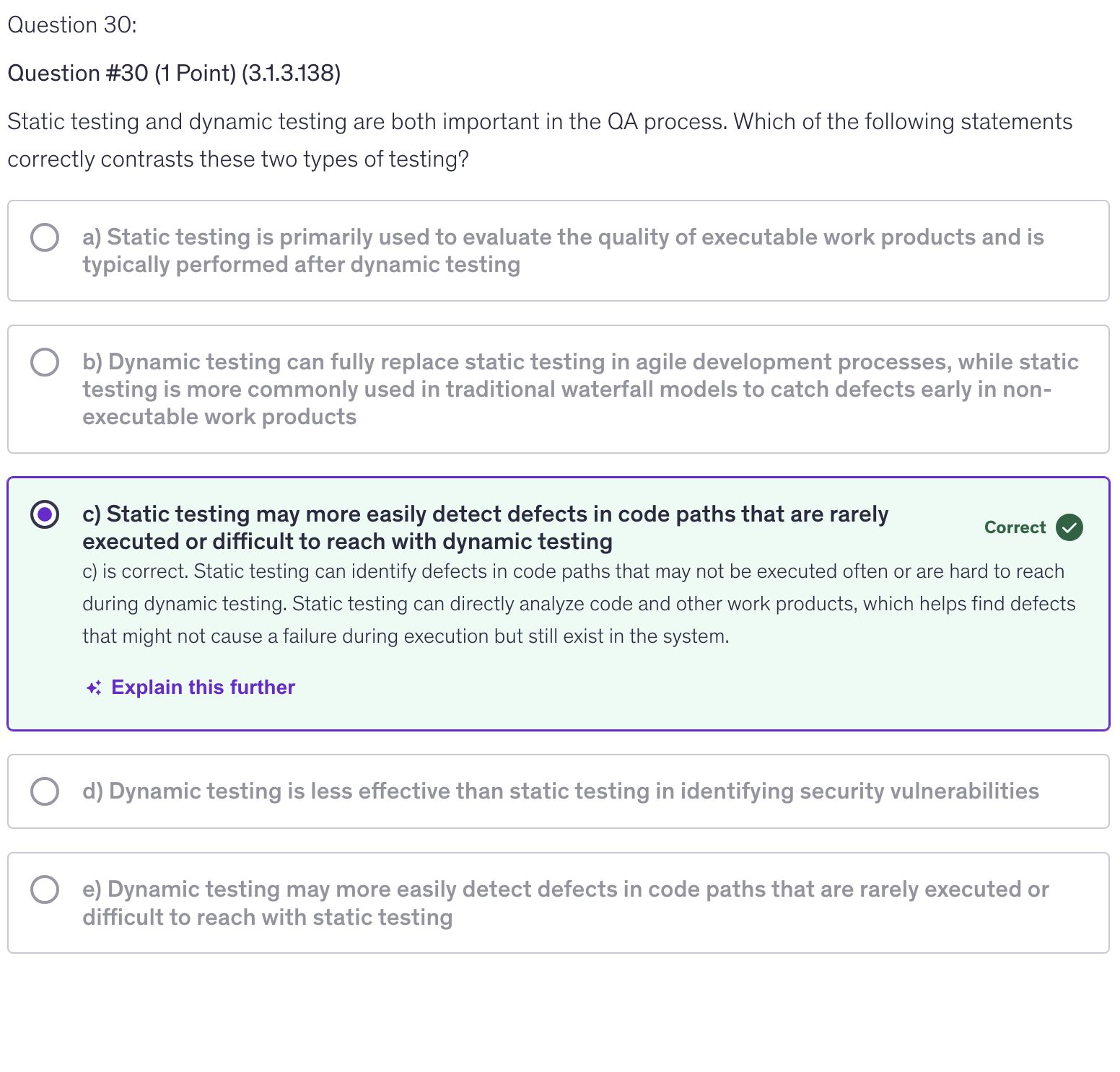 <p>c) Static testing may more easily detect defects in code paths that are rarely executed or difficult to reach with dynamic testing</p>