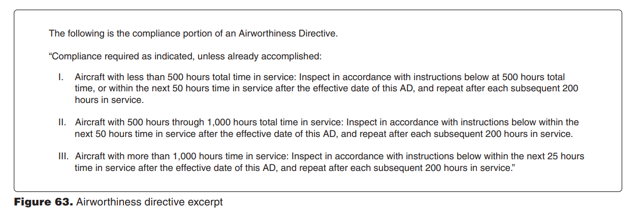 <p>8515. (Refer to Figure 63.) An aircraft has a total time in service of 468 hours. The Airworthiness Directive given was initially complied with at 454 hours in service. How many additional hours in service may be accumulated before the Airworthiness Directive must again be complied with? </p><p>A—46. </p><p>B—200. </p><p>C—186.</p>