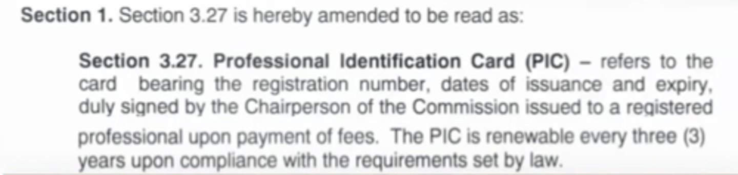 <p>Section 3.27. Professional Identification Card (PIC) </p><p>refers to the card bearing the registration number, dates of issuance and expiry, duly signed by the Chairperson of the Commission issued to a registered professional upon payment of fees. The PIC is renewable every three (3) years upon compliance with the requirements set by law.</p>