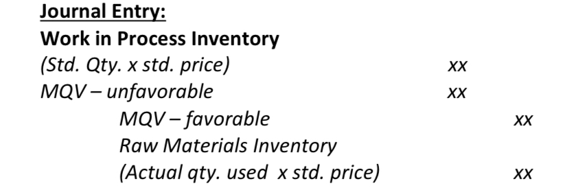 <p>Dr. Work in Process Inventory (Standard Quantity x Standard price)</p><p>Dr. MQV - unfavorable</p><p>Cr. MQV - favorable</p><p>Cr. Raw materials inventory (Actual quantity used x Standard price)</p>