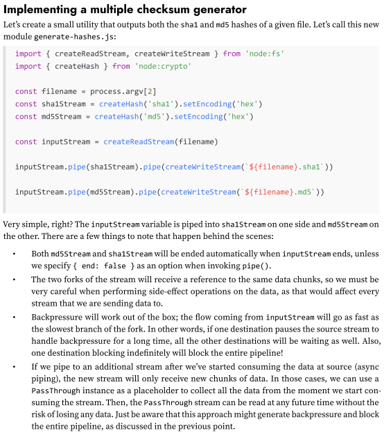 <p>We can perform a fork of a stream by piping a single Readable stream into multiple Writable streams.</p><p>This is useful when we want to send the same data to different destinations; for example, two different sockets or two different files. It can also be used when we want to perform different transformations on the same data, or when we want to split the data based on some criteria. If you are familiar with the Unix command tee (nodejsdp.link/tee), this is exactly the same concept applied to Node.js streams!</p><img src="https://knowt-user-attachments.s3.amazonaws.com/6a008497-e973-47c9-814a-d1ecadad6a9f.png" data-width="50%" data-align="center" alt=""><p></p>
