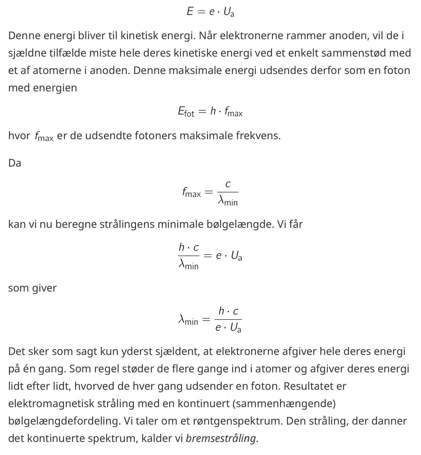<p>Billedet: Røret er af glas, hvor der er et vakuum i. Den negative elektrode, eller katoden, opvarmes, vil nogle af elektronerne her få så stor energi at de løsrives fra metallet. Der er så en spændingsforskel Ua mellem katoden og anoden (den positive elektroden), hvor elektronerne vil accelerere op i fart, så de med stor energi rammer anoden. Ua kalder vi for accelerationsspændingen. Ladningens størrelse er e. På vej fra katode til anode får elektronerne tilført energien: E = e * Ua. Resten af forklaringen står på billedet.</p>