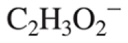 <p>C<sub>2</sub>H<sub>3</sub>O<sub>2</sub><sup>-</sup></p>