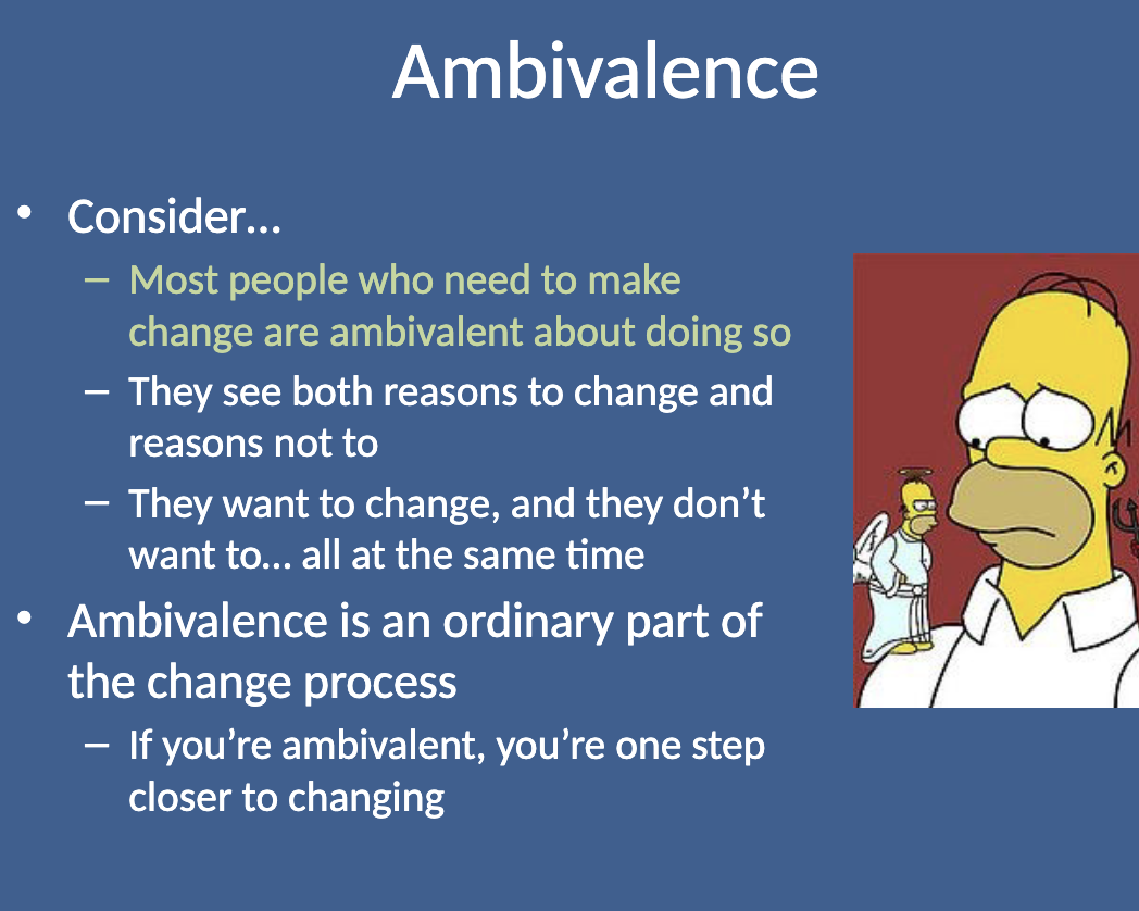 <p><strong>Most people who need to make a change are ambivalent about it.</strong> They see both reasons to change and reasons not to, wanting to change and not wanting to, all at the same time. Ambivalence is a natural part of the change process.</p>
