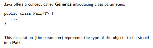 <ul><li><p>a concept unique to java</p></li><li><p>introduces CLASS parameters (whereas we only had parameters for methods before)</p></li><li><p>see keyword in image → &lt;T&gt; reps the Type of objs to be stored in the class (Pair in this case)</p></li></ul><p></p>