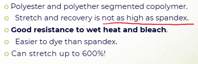 <ul><li><p>Good for jeans</p></li><li><p><mark data-color="yellow" style="background-color: yellow; color: inherit">Good resistance to wet heat and bleach </mark></p></li><li><p>Polyester/polyether segmented copolymer</p></li><li><p>Can stretch up to 600%</p></li></ul><p></p>