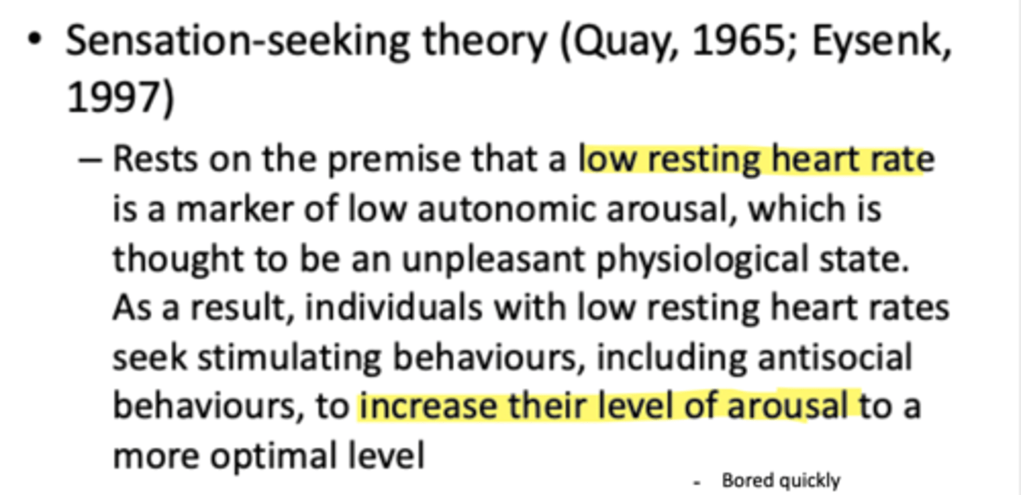 <p>Quay, 1965; Eysenk, 1997</p><p>- low HR= low autonomic arousal which is unpleasant</p><p>- so seek stimulating behaviours to increase arousal to optimal level</p>