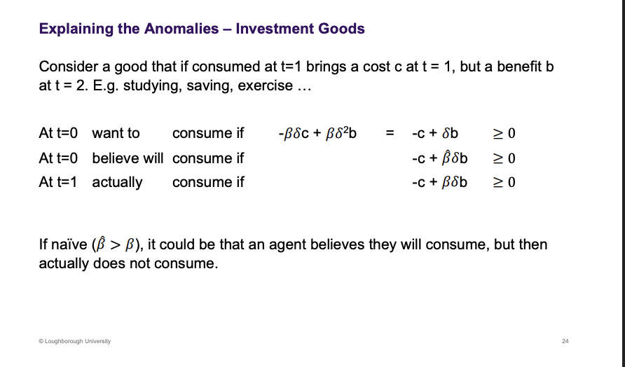 <p>Same with the revision example. Are you coming to the library tomorrow, its different this time. Row 1 and 2 is positive. T=1 comes along, I'm not going this can now be negative. People don’t understand themselves as see the pattern emerging.</p><p>&nbsp;</p><p>The second row is working by, today how are you going to behaviour tomorrow. What are you going to do tomorrow, forecast the decision criteria for tomorrow. DO I want to do drinking, imagining myself, immediate benefit and one period cost. When tomorrow comes the true decision criteria is there and the beta changes to the truth, rather than the belief beta.</p>