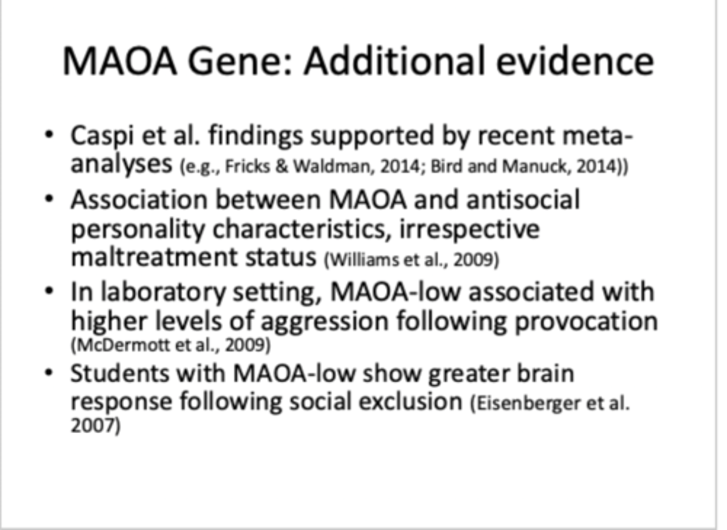 <p>- 5 males from the family who acted aggressive when angry, fearful or frustrated</p><p>- control group of two carrier females (MAOA associated with one X gene) and non carrier females</p><p>- found a base change in the DNA structure of MAOA genes and causes no functional MAOA</p><p>- support from others: Caspi et al. , Williams et al (2009)</p>