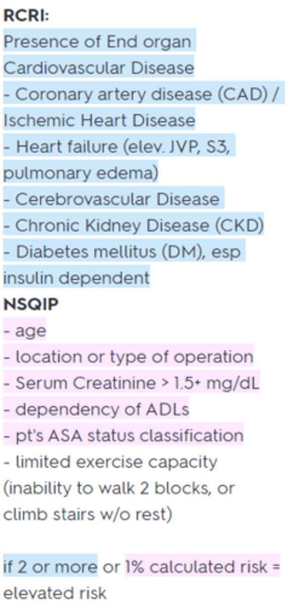 <p>RCRI: </p><p>Presence of End organ Cardiovascular Disease (CAD, HF, CVD, CKD, DM)</p><p>NSQIP </p><p>Age, type of operation, SrCr >1.5+ mg/dL, ADL dependency, ASA classification, exercise capacity </p><p>if 2 or more or 1% calculated risk = elevated risk (see pic)</p>