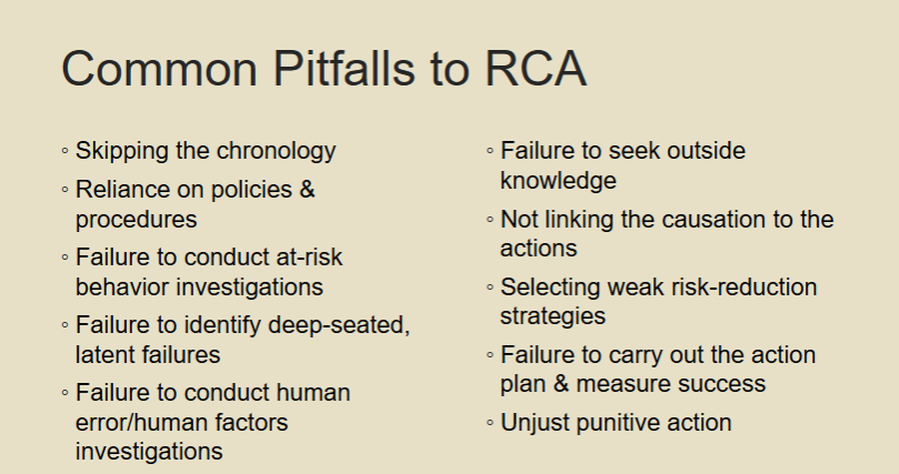 <ul><li><p>Skipping the chronology</p></li><li><p>Reliance on policies &amp; procedures</p></li><li><p>Failure to conduct at-risk behavior investigations</p></li><li><p>Failure to identify deep-seated, latent failures</p></li><li><p>Failure to conduct human error/human factors investigations</p></li><li><p>Failure to seek outside knowledge</p></li><li><p>Not linking the causation to the actions</p></li><li><p>Selecting weak risk-reduction strategies</p></li><li><p>Failure to carry out the action plan &amp; measure success</p></li><li><p>Unjust punitive action</p></li></ul><p></p>