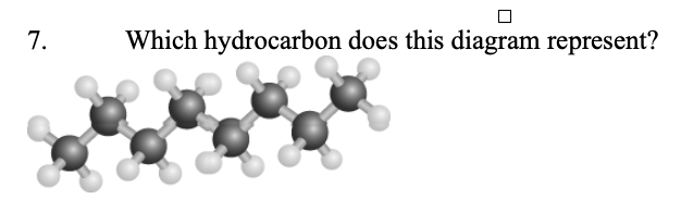 <p>7. Which hydrocarbon does this diagram represent?</p><p class="p2">&nbsp;</p><table style="min-width: 150px"><colgroup><col style="min-width: 25px"><col style="min-width: 25px"><col style="min-width: 25px"><col style="min-width: 25px"><col style="min-width: 25px"><col style="min-width: 25px"></colgroup><tbody><tr><td colspan="1" rowspan="1"><p class="p1">a.</p></td><td colspan="1" rowspan="1"><p class="p1">pentane</p></td><td colspan="1" rowspan="1"><p class="p1">c.</p></td><td colspan="1" rowspan="1"><p class="p1">heptane</p></td><td colspan="1" rowspan="1"><p class="p1">e.</p></td><td colspan="1" rowspan="1"><p class="p1">decane</p></td></tr><tr><td colspan="1" rowspan="1"><p class="p1">b.</p></td><td colspan="1" rowspan="1"><p class="p1">methylheptane</p></td><td colspan="1" rowspan="1"><p class="p1">d.</p></td><td colspan="1" rowspan="1"><p class="p1">octane</p></td><td colspan="2" rowspan="1"><p class="p3"></p></td></tr></tbody></table><p></p>