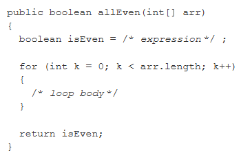 <p><span><span>Consider the following method. Method allEven is intended to return true if all elements in array arr are even numbers; otherwise, it should return false.</span></span><br>…</p><p><span><span>Which of the following replacements for /* </span><em><span>expression / and /</span></em><span> </span><em><span>loop body </span></em><span>*/ should be used so that method allEven will work as intended?</span></span><br><br>A</p><table style="min-width: 50px;"><colgroup><col style="min-width: 25px;"><col style="min-width: 25px;"></colgroup><tbody><tr><td colspan="1" rowspan="1" style="--tw-border-spacing-x: 0; --tw-border-spacing-y: 0; --tw-translate-x: 0; --tw-translate-y: 0; --tw-rotate: 0; --tw-skew-x: 0; --tw-skew-y: 0; --tw-scale-x: 1; --tw-scale-y: 1; --tw-pan-x: ; --tw-pan-y: ; --tw-pinch-zoom: ; --tw-scroll-snap-strictness: proximity; --tw-gradient-from-position: ; --tw-gradient-via-position: ; --tw-gradient-to-position: ; --tw-ordinal: ; --tw-slashed-zero: ; --tw-numeric-figure: ; --tw-numeric-spacing: ; --tw-numeric-fraction: ; --tw-ring-inset: ; --tw-ring-offset-width: 0px; --tw-ring-offset-shadow: 0 0 #0000; --tw-ring-shadow: 0 0 #0000; --tw-shadow: 0 0 #0000; --tw-shadow-colored: 0 0 #0000; --tw-blur: ; --tw-brightness: ; --tw-contrast: ; --tw-grayscale: ; --tw-hue-rotate: ; --tw-invert: ; --tw-saturate: ; --tw-sepia: ; --tw-drop-shadow: ; --tw-backdrop-blur: ; --tw-backdrop-brightness: ; --tw-backdrop-contrast: ; --tw-backdrop-grayscale: ; --tw-backdrop-hue-rotate: ; --tw-backdrop-invert: ; --tw-backdrop-opacity: ; --tw-backdrop-saturate: ; --tw-backdrop-sepia: ; box-sizing: border-box; border-top: none; border-right: 1px solid rgb(217, 217, 217); border-bottom: 1px solid rgb(217, 217, 217); border-left: 1px solid rgb(217, 217, 217); print-color-adjust: exact; text-align: center; padding: 5px; line-height: 1.42857; vertical-align: top; border-image: initial;"><p><span style="line-height: normal;"><u><span>/* </span></u><em><u><span>expression </span></u></em><u><span>*/</span></u></span></p></td><td colspan="1" rowspan="1" style="--tw-border-spacing-x: 0; --tw-border-spacing-y: 0; --tw-translate-x: 0; --tw-translate-y: 0; --tw-rotate: 0; --tw-skew-x: 0; --tw-skew-y: 0; --tw-scale-x: 1; --tw-scale-y: 1; --tw-pan-x: ; --tw-pan-y: ; --tw-pinch-zoom: ; --tw-scroll-snap-strictness: proximity; --tw-gradient-from-position: ; --tw-gradient-via-position: ; --tw-gradient-to-position: ; --tw-ordinal: ; --tw-slashed-zero: ; --tw-numeric-figure: ; --tw-numeric-spacing: ; --tw-numeric-fraction: ; --tw-ring-inset: ; --tw-ring-offset-width: 0px; --tw-ring-offset-shadow: 0 0 #0000; --tw-ring-shadow: 0 0 #0000; --tw-shadow: 0 0 #0000; --tw-shadow-colored: 0 0 #0000; --tw-blur: ; --tw-brightness: ; --tw-contrast: ; --tw-grayscale: ; --tw-hue-rotate: ; --tw-invert: ; --tw-saturate: ; --tw-sepia: ; --tw-drop-shadow: ; --tw-backdrop-blur: ; --tw-backdrop-brightness: ; --tw-backdrop-contrast: ; --tw-backdrop-grayscale: ; --tw-backdrop-hue-rotate: ; --tw-backdrop-invert: ; --tw-backdrop-opacity: ; --tw-backdrop-saturate: ; --tw-backdrop-sepia: ; box-sizing: border-box; border-top: none; border-right: 1px solid rgb(217, 217, 217); border-bottom: 1px solid rgb(217, 217, 217); border-left: 1px solid rgb(217, 217, 217); print-color-adjust: exact; text-align: center; padding: 5px; line-height: 1.42857; vertical-align: top; border-image: initial;"><p><span style="line-height: normal;"><u><span>/* </span></u><em><u><span>loop body </span></u></em><u><span>*/</span></u></span></p></td></tr><tr><td colspan="1" rowspan="1" style="--tw-border-spacing-x: 0; --tw-border-spacing-y: 0; --tw-translate-x: 0; --tw-translate-y: 0; --tw-rotate: 0; --tw-skew-x: 0; --tw-skew-y: 0; --tw-scale-x: 1; --tw-scale-y: 1; --tw-pan-x: ; --tw-pan-y: ; --tw-pinch-zoom: ; --tw-scroll-snap-strictness: proximity; --tw-gradient-from-position: ; --tw-gradient-via-position: ; --tw-gradient-to-position: ; --tw-ordinal: ; --tw-slashed-zero: ; --tw-numeric-figure: ; --tw-numeric-spacing: ; --tw-numeric-fraction: ; --tw-ring-inset: ; --tw-ring-offset-width: 0px; --tw-ring-offset-shadow: 0 0 #0000; --tw-ring-shadow: 0 0 #0000; --tw-shadow: 0 0 #0000; --tw-shadow-colored: 0 0 #0000; --tw-blur: ; --tw-brightness: ; --tw-contrast: ; --tw-grayscale: ; --tw-hue-rotate: ; --tw-invert: ; --tw-saturate: ; --tw-sepia: ; --tw-drop-shadow: ; --tw-backdrop-blur: ; --tw-backdrop-brightness: ; --tw-backdrop-contrast: ; --tw-backdrop-grayscale: ; --tw-backdrop-hue-rotate: ; --tw-backdrop-invert: ; --tw-backdrop-opacity: ; --tw-backdrop-saturate: ; --tw-backdrop-sepia: ; box-sizing: border-box; border-top: none; border-right: 1px solid rgb(217, 217, 217); border-bottom: 1px solid rgb(217, 217, 217); border-left: 1px solid rgb(217, 217, 217); print-color-adjust: exact; text-align: center; padding: 5px; line-height: 1.42857; vertical-align: top; border-image: initial;"><p><span style="line-height: 15.6933px;"><span>false</span></span></p></td><td colspan="1" rowspan="1" style="--tw-border-spacing-x: 0; --tw-border-spacing-y: 0; --tw-translate-x: 0; --tw-translate-y: 0; --tw-rotate: 0; --tw-skew-x: 0; --tw-skew-y: 0; --tw-scale-x: 1; --tw-scale-y: 1; --tw-pan-x: ; --tw-pan-y: ; --tw-pinch-zoom: ; --tw-scroll-snap-strictness: proximity; --tw-gradient-from-position: ; --tw-gradient-via-position: ; --tw-gradient-to-position: ; --tw-ordinal: ; --tw-slashed-zero: ; --tw-numeric-figure: ; --tw-numeric-spacing: ; --tw-numeric-fraction: ; --tw-ring-inset: ; --tw-ring-offset-width: 0px; --tw-ring-offset-shadow: 0 0 #0000; --tw-ring-shadow: 0 0 #0000; --tw-shadow: 0 0 #0000; --tw-shadow-colored: 0 0 #0000; --tw-blur: ; --tw-brightness: ; --tw-contrast: ; --tw-grayscale: ; --tw-hue-rotate: ; --tw-invert: ; --tw-saturate: ; --tw-sepia: ; --tw-drop-shadow: ; --tw-backdrop-blur: ; --tw-backdrop-brightness: ; --tw-backdrop-contrast: ; --tw-backdrop-grayscale: ; --tw-backdrop-hue-rotate: ; --tw-backdrop-invert: ; --tw-backdrop-opacity: ; --tw-backdrop-saturate: ; --tw-backdrop-sepia: ; box-sizing: border-box; border-top: none; border-right: 1px solid rgb(217, 217, 217); border-bottom: 1px solid rgb(217, 217, 217); border-left: 1px solid rgb(217, 217, 217); print-color-adjust: exact; padding: 5px; line-height: 1.42857; vertical-align: top; border-image: initial;"><p><span style="line-height: normal;"><span>if ((arr[k] % 2) == 0)</span></span></p><p><span style="line-height: normal;"><span>&nbsp; isEven = true;</span></span></p><p></p><p></p></td></tr></tbody></table><p>&nbsp;</p><p><strong>B</strong></p><table style="min-width: 50px;"><colgroup><col style="min-width: 25px;"><col style="min-width: 25px;"></colgroup><tbody><tr><td colspan="1" rowspan="1" style="--tw-border-spacing-x: 0; --tw-border-spacing-y: 0; --tw-translate-x: 0; --tw-translate-y: 0; --tw-rotate: 0; --tw-skew-x: 0; --tw-skew-y: 0; --tw-scale-x: 1; --tw-scale-y: 1; --tw-pan-x: ; --tw-pan-y: ; --tw-pinch-zoom: ; --tw-scroll-snap-strictness: proximity; --tw-gradient-from-position: ; --tw-gradient-via-position: ; --tw-gradient-to-position: ; --tw-ordinal: ; --tw-slashed-zero: ; --tw-numeric-figure: ; --tw-numeric-spacing: ; --tw-numeric-fraction: ; --tw-ring-inset: ; --tw-ring-offset-width: 0px; --tw-ring-offset-shadow: 0 0 #0000; --tw-ring-shadow: 0 0 #0000; --tw-shadow: 0 0 #0000; --tw-shadow-colored: 0 0 #0000; --tw-blur: ; --tw-brightness: ; --tw-contrast: ; --tw-grayscale: ; --tw-hue-rotate: ; --tw-invert: ; --tw-saturate: ; --tw-sepia: ; --tw-drop-shadow: ; --tw-backdrop-blur: ; --tw-backdrop-brightness: ; --tw-backdrop-contrast: ; --tw-backdrop-grayscale: ; --tw-backdrop-hue-rotate: ; --tw-backdrop-invert: ; --tw-backdrop-opacity: ; --tw-backdrop-saturate: ; --tw-backdrop-sepia: ; box-sizing: border-box; border-top: none; border-right: 1px solid rgb(217, 217, 217); border-bottom: 1px solid rgb(217, 217, 217); border-left: 1px solid rgb(217, 217, 217); print-color-adjust: exact; text-align: center; padding: 5px; line-height: 1.42857; vertical-align: top; border-image: initial;"><p><span style="line-height: normal;"><u><span>/* </span></u><em><u><span>expression </span></u></em><u><span>*/</span></u></span></p></td><td colspan="1" rowspan="1" style="--tw-border-spacing-x: 0; --tw-border-spacing-y: 0; --tw-translate-x: 0; --tw-translate-y: 0; --tw-rotate: 0; --tw-skew-x: 0; --tw-skew-y: 0; --tw-scale-x: 1; --tw-scale-y: 1; --tw-pan-x: ; --tw-pan-y: ; --tw-pinch-zoom: ; --tw-scroll-snap-strictness: proximity; --tw-gradient-from-position: ; --tw-gradient-via-position: ; --tw-gradient-to-position: ; --tw-ordinal: ; --tw-slashed-zero: ; --tw-numeric-figure: ; --tw-numeric-spacing: ; --tw-numeric-fraction: ; --tw-ring-inset: ; --tw-ring-offset-width: 0px; --tw-ring-offset-shadow: 0 0 #0000; --tw-ring-shadow: 0 0 #0000; --tw-shadow: 0 0 #0000; --tw-shadow-colored: 0 0 #0000; --tw-blur: ; --tw-brightness: ; --tw-contrast: ; --tw-grayscale: ; --tw-hue-rotate: ; --tw-invert: ; --tw-saturate: ; --tw-sepia: ; --tw-drop-shadow: ; --tw-backdrop-blur: ; --tw-backdrop-brightness: ; --tw-backdrop-contrast: ; --tw-backdrop-grayscale: ; --tw-backdrop-hue-rotate: ; --tw-backdrop-invert: ; --tw-backdrop-opacity: ; --tw-backdrop-saturate: ; --tw-backdrop-sepia: ; box-sizing: border-box; border-top: none; border-right: 1px solid rgb(217, 217, 217); border-bottom: 1px solid rgb(217, 217, 217); border-left: 1px solid rgb(217, 217, 217); print-color-adjust: exact; text-align: center; padding: 5px; line-height: 1.42857; vertical-align: top; border-image: initial;"><p><span style="line-height: normal;"><u><span>/* </span></u><em><u><span>loop body </span></u></em><u><span>*/</span></u></span></p></td></tr><tr><td colspan="1" rowspan="1" style="--tw-border-spacing-x: 0; --tw-border-spacing-y: 0; --tw-translate-x: 0; --tw-translate-y: 0; --tw-rotate: 0; --tw-skew-x: 0; --tw-skew-y: 0; --tw-scale-x: 1; --tw-scale-y: 1; --tw-pan-x: ; --tw-pan-y: ; --tw-pinch-zoom: ; --tw-scroll-snap-strictness: proximity; --tw-gradient-from-position: ; --tw-gradient-via-position: ; --tw-gradient-to-position: ; --tw-ordinal: ; --tw-slashed-zero: ; --tw-numeric-figure: ; --tw-numeric-spacing: ; --tw-numeric-fraction: ; --tw-ring-inset: ; --tw-ring-offset-width: 0px; --tw-ring-offset-shadow: 0 0 #0000; --tw-ring-shadow: 0 0 #0000; --tw-shadow: 0 0 #0000; --tw-shadow-colored: 0 0 #0000; --tw-blur: ; --tw-brightness: ; --tw-contrast: ; --tw-grayscale: ; --tw-hue-rotate: ; --tw-invert: ; --tw-saturate: ; --tw-sepia: ; --tw-drop-shadow: ; --tw-backdrop-blur: ; --tw-backdrop-brightness: ; --tw-backdrop-contrast: ; --tw-backdrop-grayscale: ; --tw-backdrop-hue-rotate: ; --tw-backdrop-invert: ; --tw-backdrop-opacity: ; --tw-backdrop-saturate: ; --tw-backdrop-sepia: ; box-sizing: border-box; border-top: none; border-right: 1px solid rgb(217, 217, 217); border-bottom: 1px solid rgb(217, 217, 217); border-left: 1px solid rgb(217, 217, 217); print-color-adjust: exact; text-align: center; padding: 5px; line-height: 1.42857; vertical-align: top; border-image: initial;"><p><span style="line-height: 15.6933px;"><span>false</span></span></p></td><td colspan="1" rowspan="1" style="--tw-border-spacing-x: 0; --tw-border-spacing-y: 0; --tw-translate-x: 0; --tw-translate-y: 0; --tw-rotate: 0; --tw-skew-x: 0; --tw-skew-y: 0; --tw-scale-x: 1; --tw-scale-y: 1; --tw-pan-x: ; --tw-pan-y: ; --tw-pinch-zoom: ; --tw-scroll-snap-strictness: proximity; --tw-gradient-from-position: ; --tw-gradient-via-position: ; --tw-gradient-to-position: ; --tw-ordinal: ; --tw-slashed-zero: ; --tw-numeric-figure: ; --tw-numeric-spacing: ; --tw-numeric-fraction: ; --tw-ring-inset: ; --tw-ring-offset-width: 0px; --tw-ring-offset-shadow: 0 0 #0000; --tw-ring-shadow: 0 0 #0000; --tw-shadow: 0 0 #0000; --tw-shadow-colored: 0 0 #0000; --tw-blur: ; --tw-brightness: ; --tw-contrast: ; --tw-grayscale: ; --tw-hue-rotate: ; --tw-invert: ; --tw-saturate: ; --tw-sepia: ; --tw-drop-shadow: ; --tw-backdrop-blur: ; --tw-backdrop-brightness: ; --tw-backdrop-contrast: ; --tw-backdrop-grayscale: ; --tw-backdrop-hue-rotate: ; --tw-backdrop-invert: ; --tw-backdrop-opacity: ; --tw-backdrop-saturate: ; --tw-backdrop-sepia: ; box-sizing: border-box; border-top: none; border-right: 1px solid rgb(217, 217, 217); border-bottom: 1px solid rgb(217, 217, 217); border-left: 1px solid rgb(217, 217, 217); print-color-adjust: exact; padding: 5px; line-height: 1.42857; vertical-align: top; border-image: initial;"><p></p><p><span style="line-height: normal;"><span>if ((arr[k] % 2) != 0)</span></span></p><p><span style="line-height: normal;"><span>&nbsp; isEven = false;</span></span></p><p><span style="line-height: normal;"><span>else</span></span></p><p><span style="line-height: 15.6933px;"><span>&nbsp; isEven = true;</span></span></p><p></p><p></p><p></p></td></tr></tbody></table><p>&nbsp;</p><p><strong>C</strong></p><table style="min-width: 50px;"><colgroup><col style="min-width: 25px;"><col style="min-width: 25px;"></colgroup><tbody><tr><td colspan="1" rowspan="1" style="--tw-border-spacing-x: 0; --tw-border-spacing-y: 0; --tw-translate-x: 0; --tw-translate-y: 0; --tw-rotate: 0; --tw-skew-x: 0; --tw-skew-y: 0; --tw-scale-x: 1; --tw-scale-y: 1; --tw-pan-x: ; --tw-pan-y: ; --tw-pinch-zoom: ; --tw-scroll-snap-strictness: proximity; --tw-gradient-from-position: ; --tw-gradient-via-position: ; --tw-gradient-to-position: ; --tw-ordinal: ; --tw-slashed-zero: ; --tw-numeric-figure: ; --tw-numeric-spacing: ; --tw-numeric-fraction: ; --tw-ring-inset: ; --tw-ring-offset-width: 0px; --tw-ring-offset-shadow: 0 0 #0000; --tw-ring-shadow: 0 0 #0000; --tw-shadow: 0 0 #0000; --tw-shadow-colored: 0 0 #0000; --tw-blur: ; --tw-brightness: ; --tw-contrast: ; --tw-grayscale: ; --tw-hue-rotate: ; --tw-invert: ; --tw-saturate: ; --tw-sepia: ; --tw-drop-shadow: ; --tw-backdrop-blur: ; --tw-backdrop-brightness: ; --tw-backdrop-contrast: ; --tw-backdrop-grayscale: ; --tw-backdrop-hue-rotate: ; --tw-backdrop-invert: ; --tw-backdrop-opacity: ; --tw-backdrop-saturate: ; --tw-backdrop-sepia: ; box-sizing: border-box; border-top: none; border-right: 1px solid rgb(217, 217, 217); border-bottom: 1px solid rgb(217, 217, 217); border-left: 1px solid rgb(217, 217, 217); print-color-adjust: exact; text-align: center; padding: 5px; line-height: 1.42857; vertical-align: top; border-image: initial;"><p><span style="line-height: normal;"><u><span>/* </span></u><em><u><span>expression </span></u></em><u><span>*/</span></u></span></p></td><td colspan="1" rowspan="1" style="--tw-border-spacing-x: 0; --tw-border-spacing-y: 0; --tw-translate-x: 0; --tw-translate-y: 0; --tw-rotate: 0; --tw-skew-x: 0; --tw-skew-y: 0; --tw-scale-x: 1; --tw-scale-y: 1; --tw-pan-x: ; --tw-pan-y: ; --tw-pinch-zoom: ; --tw-scroll-snap-strictness: proximity; --tw-gradient-from-position: ; --tw-gradient-via-position: ; --tw-gradient-to-position: ; --tw-ordinal: ; --tw-slashed-zero: ; --tw-numeric-figure: ; --tw-numeric-spacing: ; --tw-numeric-fraction: ; --tw-ring-inset: ; --tw-ring-offset-width: 0px; --tw-ring-offset-shadow: 0 0 #0000; --tw-ring-shadow: 0 0 #0000; --tw-shadow: 0 0 #0000; --tw-shadow-colored: 0 0 #0000; --tw-blur: ; --tw-brightness: ; --tw-contrast: ; --tw-grayscale: ; --tw-hue-rotate: ; --tw-invert: ; --tw-saturate: ; --tw-sepia: ; --tw-drop-shadow: ; --tw-backdrop-blur: ; --tw-backdrop-brightness: ; --tw-backdrop-contrast: ; --tw-backdrop-grayscale: ; --tw-backdrop-hue-rotate: ; --tw-backdrop-invert: ; --tw-backdrop-opacity: ; --tw-backdrop-saturate: ; --tw-backdrop-sepia: ; box-sizing: border-box; border-top: none; border-right: 1px solid rgb(217, 217, 217); border-bottom: 1px solid rgb(217, 217, 217); border-left: 1px solid rgb(217, 217, 217); print-color-adjust: exact; text-align: center; padding: 5px; line-height: 1.42857; vertical-align: top; border-image: initial;"><p><span style="line-height: normal;"><u><span>/* </span></u><em><u><span>loop body </span></u></em><u><span>*/</span></u></span></p></td></tr><tr><td colspan="1" rowspan="1" style="--tw-border-spacing-x: 0; --tw-border-spacing-y: 0; --tw-translate-x: 0; --tw-translate-y: 0; --tw-rotate: 0; --tw-skew-x: 0; --tw-skew-y: 0; --tw-scale-x: 1; --tw-scale-y: 1; --tw-pan-x: ; --tw-pan-y: ; --tw-pinch-zoom: ; --tw-scroll-snap-strictness: proximity; --tw-gradient-from-position: ; --tw-gradient-via-position: ; --tw-gradient-to-position: ; --tw-ordinal: ; --tw-slashed-zero: ; --tw-numeric-figure: ; --tw-numeric-spacing: ; --tw-numeric-fraction: ; --tw-ring-inset: ; --tw-ring-offset-width: 0px; --tw-ring-offset-shadow: 0 0 #0000; --tw-ring-shadow: 0 0 #0000; --tw-shadow: 0 0 #0000; --tw-shadow-colored: 0 0 #0000; --tw-blur: ; --tw-brightness: ; --tw-contrast: ; --tw-grayscale: ; --tw-hue-rotate: ; --tw-invert: ; --tw-saturate: ; --tw-sepia: ; --tw-drop-shadow: ; --tw-backdrop-blur: ; --tw-backdrop-brightness: ; --tw-backdrop-contrast: ; --tw-backdrop-grayscale: ; --tw-backdrop-hue-rotate: ; --tw-backdrop-invert: ; --tw-backdrop-opacity: ; --tw-backdrop-saturate: ; --tw-backdrop-sepia: ; box-sizing: border-box; border-top: none; border-right: 1px solid rgb(217, 217, 217); border-bottom: 1px solid rgb(217, 217, 217); border-left: 1px solid rgb(217, 217, 217); print-color-adjust: exact; text-align: center; padding: 5px; line-height: 1.42857; vertical-align: top; border-image: initial;"><p><span style="line-height: 15.6933px;"><span>true</span></span></p></td><td colspan="1" rowspan="1" style="--tw-border-spacing-x: 0; --tw-border-spacing-y: 0; --tw-translate-x: 0; --tw-translate-y: 0; --tw-rotate: 0; --tw-skew-x: 0; --tw-skew-y: 0; --tw-scale-x: 1; --tw-scale-y: 1; --tw-pan-x: ; --tw-pan-y: ; --tw-pinch-zoom: ; --tw-scroll-snap-strictness: proximity; --tw-gradient-from-position: ; --tw-gradient-via-position: ; --tw-gradient-to-position: ; --tw-ordinal: ; --tw-slashed-zero: ; --tw-numeric-figure: ; --tw-numeric-spacing: ; --tw-numeric-fraction: ; --tw-ring-inset: ; --tw-ring-offset-width: 0px; --tw-ring-offset-shadow: 0 0 #0000; --tw-ring-shadow: 0 0 #0000; --tw-shadow: 0 0 #0000; --tw-shadow-colored: 0 0 #0000; --tw-blur: ; --tw-brightness: ; --tw-contrast: ; --tw-grayscale: ; --tw-hue-rotate: ; --tw-invert: ; --tw-saturate: ; --tw-sepia: ; --tw-drop-shadow: ; --tw-backdrop-blur: ; --tw-backdrop-brightness: ; --tw-backdrop-contrast: ; --tw-backdrop-grayscale: ; --tw-backdrop-hue-rotate: ; --tw-backdrop-invert: ; --tw-backdrop-opacity: ; --tw-backdrop-saturate: ; --tw-backdrop-sepia: ; box-sizing: border-box; border-top: none; border-right: 1px solid rgb(217, 217, 217); border-bottom: 1px solid rgb(217, 217, 217); border-left: 1px solid rgb(217, 217, 217); print-color-adjust: exact; padding: 5px; line-height: 1.42857; vertical-align: top; border-image: initial;"><p><span style="line-height: normal;"><span>if ((arr[k] % 2) != 0)</span></span></p><p><span style="line-height: normal;"><span>&nbsp; </span></span><span style="line-height: 15.6933px;"><span>isEven = false;</span></span></p><p></p><p></p></td></tr></tbody></table><p>&nbsp;</p><p><strong>D</strong></p><table style="min-width: 50px;"><colgroup><col style="min-width: 25px;"><col style="min-width: 25px;"></colgroup><tbody><tr><td colspan="1" rowspan="1" style="--tw-border-spacing-x: 0; --tw-border-spacing-y: 0; --tw-translate-x: 0; --tw-translate-y: 0; --tw-rotate: 0; --tw-skew-x: 0; --tw-skew-y: 0; --tw-scale-x: 1; --tw-scale-y: 1; --tw-pan-x: ; --tw-pan-y: ; --tw-pinch-zoom: ; --tw-scroll-snap-strictness: proximity; --tw-gradient-from-position: ; --tw-gradient-via-position: ; --tw-gradient-to-position: ; --tw-ordinal: ; --tw-slashed-zero: ; --tw-numeric-figure: ; --tw-numeric-spacing: ; --tw-numeric-fraction: ; --tw-ring-inset: ; --tw-ring-offset-width: 0px; --tw-ring-offset-shadow: 0 0 #0000; --tw-ring-shadow: 0 0 #0000; --tw-shadow: 0 0 #0000; --tw-shadow-colored: 0 0 #0000; --tw-blur: ; --tw-brightness: ; --tw-contrast: ; --tw-grayscale: ; --tw-hue-rotate: ; --tw-invert: ; --tw-saturate: ; --tw-sepia: ; --tw-drop-shadow: ; --tw-backdrop-blur: ; --tw-backdrop-brightness: ; --tw-backdrop-contrast: ; --tw-backdrop-grayscale: ; --tw-backdrop-hue-rotate: ; --tw-backdrop-invert: ; --tw-backdrop-opacity: ; --tw-backdrop-saturate: ; --tw-backdrop-sepia: ; box-sizing: border-box; border-top: none; border-right: 1px solid rgb(217, 217, 217); border-bottom: 1px solid rgb(217, 217, 217); border-left: 1px solid rgb(217, 217, 217); print-color-adjust: exact; text-align: center; padding: 5px; line-height: 1.42857; vertical-align: top; border-image: initial;"><p><span style="line-height: normal;"><u><span>/* </span></u><em><u><span>expression </span></u></em><u><span>*/</span></u></span></p></td><td colspan="1" rowspan="1" style="--tw-border-spacing-x: 0; --tw-border-spacing-y: 0; --tw-translate-x: 0; --tw-translate-y: 0; --tw-rotate: 0; --tw-skew-x: 0; --tw-skew-y: 0; --tw-scale-x: 1; --tw-scale-y: 1; --tw-pan-x: ; --tw-pan-y: ; --tw-pinch-zoom: ; --tw-scroll-snap-strictness: proximity; --tw-gradient-from-position: ; --tw-gradient-via-position: ; --tw-gradient-to-position: ; --tw-ordinal: ; --tw-slashed-zero: ; --tw-numeric-figure: ; --tw-numeric-spacing: ; --tw-numeric-fraction: ; --tw-ring-inset: ; --tw-ring-offset-width: 0px; --tw-ring-offset-shadow: 0 0 #0000; --tw-ring-shadow: 0 0 #0000; --tw-shadow: 0 0 #0000; --tw-shadow-colored: 0 0 #0000; --tw-blur: ; --tw-brightness: ; --tw-contrast: ; --tw-grayscale: ; --tw-hue-rotate: ; --tw-invert: ; --tw-saturate: ; --tw-sepia: ; --tw-drop-shadow: ; --tw-backdrop-blur: ; --tw-backdrop-brightness: ; --tw-backdrop-contrast: ; --tw-backdrop-grayscale: ; --tw-backdrop-hue-rotate: ; --tw-backdrop-invert: ; --tw-backdrop-opacity: ; --tw-backdrop-saturate: ; --tw-backdrop-sepia: ; box-sizing: border-box; border-top: none; border-right: 1px solid rgb(217, 217, 217); border-bottom: 1px solid rgb(217, 217, 217); border-left: 1px solid rgb(217, 217, 217); print-color-adjust: exact; text-align: center; padding: 5px; line-height: 1.42857; vertical-align: top; border-image: initial;"><p><span style="line-height: normal;"><u><span>/* </span></u><em><u><span>loop body </span></u></em><u><span>*/</span></u></span></p></td></tr><tr><td colspan="1" rowspan="1" style="--tw-border-spacing-x: 0; --tw-border-spacing-y: 0; --tw-translate-x: 0; --tw-translate-y: 0; --tw-rotate: 0; --tw-skew-x: 0; --tw-skew-y: 0; --tw-scale-x: 1; --tw-scale-y: 1; --tw-pan-x: ; --tw-pan-y: ; --tw-pinch-zoom: ; --tw-scroll-snap-strictness: proximity; --tw-gradient-from-position: ; --tw-gradient-via-position: ; --tw-gradient-to-position: ; --tw-ordinal: ; --tw-slashed-zero: ; --tw-numeric-figure: ; --tw-numeric-spacing: ; --tw-numeric-fraction: ; --tw-ring-inset: ; --tw-ring-offset-width: 0px; --tw-ring-offset-shadow: 0 0 #0000; --tw-ring-shadow: 0 0 #0000; --tw-shadow: 0 0 #0000; --tw-shadow-colored: 0 0 #0000; --tw-blur: ; --tw-brightness: ; --tw-contrast: ; --tw-grayscale: ; --tw-hue-rotate: ; --tw-invert: ; --tw-saturate: ; --tw-sepia: ; --tw-drop-shadow: ; --tw-backdrop-blur: ; --tw-backdrop-brightness: ; --tw-backdrop-contrast: ; --tw-backdrop-grayscale: ; --tw-backdrop-hue-rotate: ; --tw-backdrop-invert: ; --tw-backdrop-opacity: ; --tw-backdrop-saturate: ; --tw-backdrop-sepia: ; box-sizing: border-box; border-top: none; border-right: 1px solid rgb(217, 217, 217); border-bottom: 1px solid rgb(217, 217, 217); border-left: 1px solid rgb(217, 217, 217); print-color-adjust: exact; text-align: center; padding: 5px; line-height: 1.42857; vertical-align: top; border-image: initial;"><p><span style="line-height: 15.6933px;"><span>true</span></span></p></td><td colspan="1" rowspan="1" style="--tw-border-spacing-x: 0; --tw-border-spacing-y: 0; --tw-translate-x: 0; --tw-translate-y: 0; --tw-rotate: 0; --tw-skew-x: 0; --tw-skew-y: 0; --tw-scale-x: 1; --tw-scale-y: 1; --tw-pan-x: ; --tw-pan-y: ; --tw-pinch-zoom: ; --tw-scroll-snap-strictness: proximity; --tw-gradient-from-position: ; --tw-gradient-via-position: ; --tw-gradient-to-position: ; --tw-ordinal: ; --tw-slashed-zero: ; --tw-numeric-figure: ; --tw-numeric-spacing: ; --tw-numeric-fraction: ; --tw-ring-inset: ; --tw-ring-offset-width: 0px; --tw-ring-offset-shadow: 0 0 #0000; --tw-ring-shadow: 0 0 #0000; --tw-shadow: 0 0 #0000; --tw-shadow-colored: 0 0 #0000; --tw-blur: ; --tw-brightness: ; --tw-contrast: ; --tw-grayscale: ; --tw-hue-rotate: ; --tw-invert: ; --tw-saturate: ; --tw-sepia: ; --tw-drop-shadow: ; --tw-backdrop-blur: ; --tw-backdrop-brightness: ; --tw-backdrop-contrast: ; --tw-backdrop-grayscale: ; --tw-backdrop-hue-rotate: ; --tw-backdrop-invert: ; --tw-backdrop-opacity: ; --tw-backdrop-saturate: ; --tw-backdrop-sepia: ; box-sizing: border-box; border-top: none; border-right: 1px solid rgb(217, 217, 217); border-bottom: 1px solid rgb(217, 217, 217); border-left: 1px solid rgb(217, 217, 217); print-color-adjust: exact; padding: 5px; line-height: 1.42857; vertical-align: top; border-image: initial;"><p></p><p><span style="line-height: normal;"><span>if ((arr[k] % 2) != 0)</span></span></p><p><span style="line-height: normal;"><span>&nbsp; isEven = false;</span></span></p><p><span style="line-height: normal;"><span>else</span></span></p><p><span style="line-height: 15.6933px;"><span>&nbsp; isEven = true;</span></span></p><p></p><p></p><p></p></td></tr></tbody></table><p><br></p>