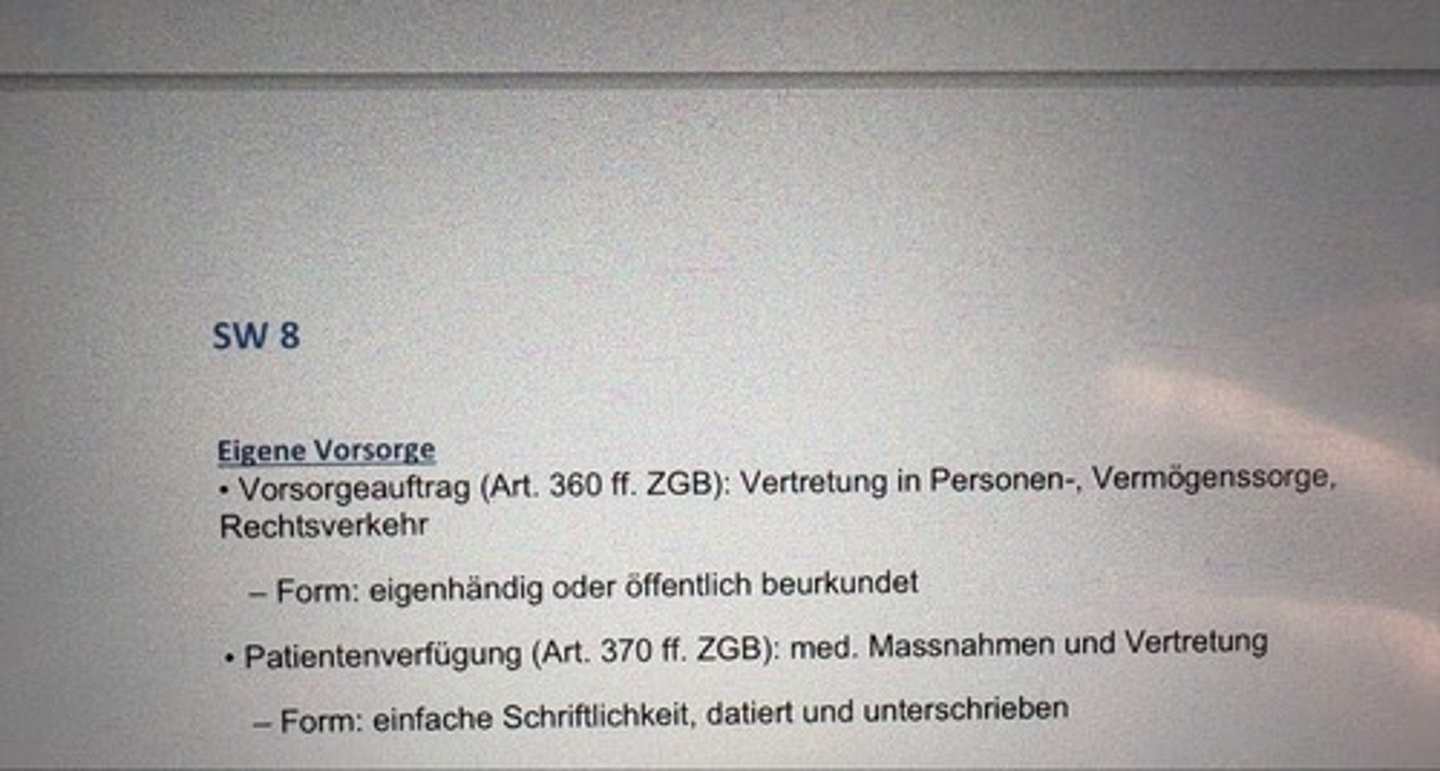<p>• Vorsorgeauftrag (Art. 360 ff. ZGB): Vertretung in Personen-, Vermögenssorge, Rechtsverkehr</p><p>- Form: eigenhändig oder öffentlich beurkundet</p><p>• Patientenverfügung (Art. 370 ff. ZGB): med. Massnahmen und Vertretung</p><p>- Form: einfache Schriftlichkeit, datiert und unterschrieben</p>