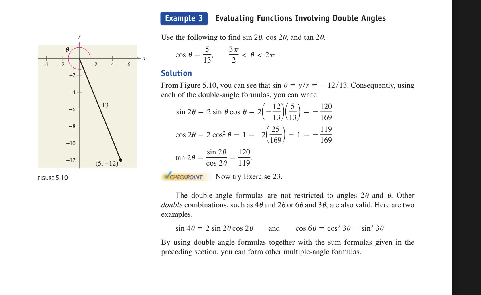 <p>Use the following to find sin(2theta), cos(2theta), and tan(2theta)</p><p></p><p>cos(theta)= 5/13,&nbsp; 3pie/2&lt;theta&lt;2pie</p><p></p><p>so know that it is in the 4th quadrant and sin would be -12/13</p><p></p><p>and then you can use those values to get them</p><p></p><p>Sin(2theta)= 2sinxcosx= 2(-12/13)( 5/13) = -120/169</p><p>Cos(2theta)=cos²x-sin²x= (5/13)²-(-12/13)²= (-119/169)</p><p>Tan(2theta)= sin2x/cos2x= -120/169/-119/169= 120/119</p>