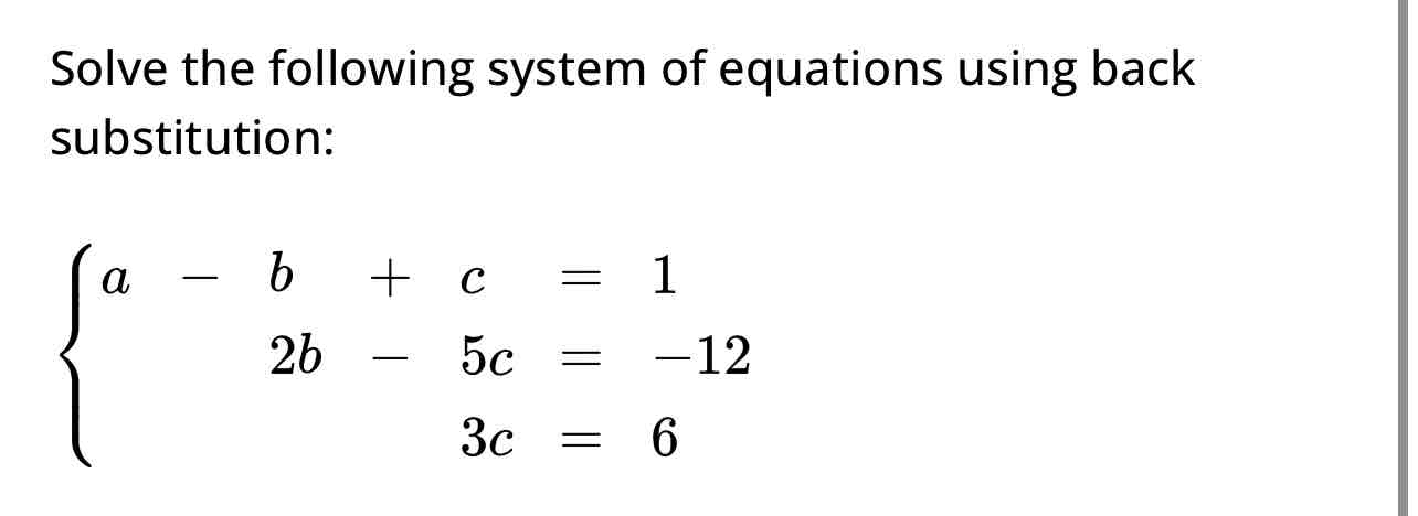 <p><span>Solve the following system of equations using back substitution:</span></p><p><span>A=b+c=1</span></p><p><span>2b+5c=-12</span></p><p><span>3c=6</span></p>