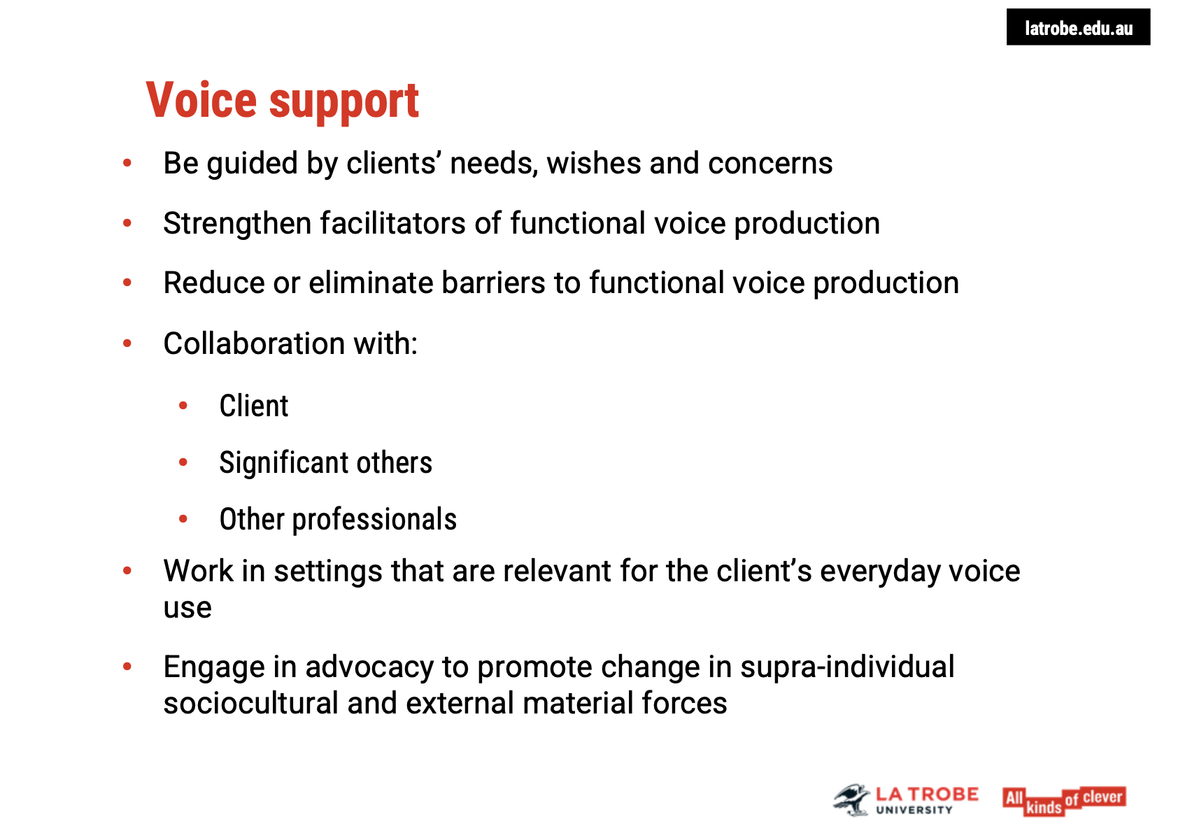 <p><span><strong>Principles of Effective Voice Support</strong></span></p><ul><li><p><span><strong>Client-Centered Care</strong>: The voice support plan should be&nbsp;<strong>guided</strong>&nbsp;by the&nbsp;<strong>client's individual needs</strong>,&nbsp;<strong>wishes</strong>, and&nbsp;<strong>concerns</strong>.</span></p><ul><li><p><span>Focus on&nbsp;<strong>strengthening facilitators</strong>&nbsp;of voice production and&nbsp;<strong>reducing/eliminating barriers</strong>&nbsp;where possible.</span></p></li></ul></li><li><p><span><strong>Collaboration with Professionals</strong>: Recognising that not all factors influencing voice production are within the scope of a speech pathologist’s work.</span></p><ul><li><p><span>For&nbsp;<strong>uncontrollable barriers</strong>, collaboration with&nbsp;<strong>mental health practitioners</strong>,&nbsp;<strong>ENT specialists</strong>,&nbsp;<strong>medical doctors</strong>, and&nbsp;<strong>peer support groups</strong>&nbsp;is essential.</span></p></li><li><p><span><strong>Advocacy</strong>: Commitment to social change and advocacy projects, which might take time but can have long-term benefits for the client’s voice health.</span></p></li></ul></li></ul><p>&nbsp;</p><p><span><strong>Influencing Change: What Can and Cannot Be Controlled</strong></span></p><ul><li><p><span><strong>Influencable Factors</strong>: Identify what aspects of voice production can be positively impacted through therapy or environmental adjustments.</span></p></li><li><p><span><strong>Non-Influencable Factors</strong>: Recognise when other professionals or external support structures (e.g., medical treatment or social support) might be needed.</span></p></li></ul><p>&nbsp;</p><p><span><strong>Generalising Voice Support Across Settings</strong></span></p><ul><li><p><span><strong>Relevance to Real-World Settings</strong>: Voice therapy should be provided in settings that reflect the client's&nbsp;<strong>real-life voice use</strong>.</span></p><ul><li><p><span>Different&nbsp;<strong>vocal situations</strong>&nbsp;(e.g., home, work, social environments) introduce varying challenges to voice production, so therapy needs to be adaptable.</span></p></li></ul></li><li><p><span><strong>Long-Term Goal</strong>: Ensure the client can effectively use their voice in&nbsp;<strong>all areas of life</strong>, not just within therapy sessions.</span></p></li></ul><p>&nbsp;</p><p><span><strong>Key Takeaways</strong></span></p><ul><li><p><span><strong>Comprehensive Approach</strong>: Successful voice support requires a&nbsp;<strong>collaborative</strong>,&nbsp;<strong>holistic</strong>&nbsp;approach, integrating the work of different professionals and the client's personal context.</span></p></li><li><p><span><strong>Sustained Impact</strong>: The aim is to enable clients to use their voice optimally in a variety of contexts, ensuring their needs are met beyond just the therapy room.</span></p></li><li><p><span><strong>Advocacy and Social Change</strong>: Committing to broader advocacy projects can support long-term improvements in voice health and societal support for individuals with voice disorders.</span></p></li></ul><p></p>