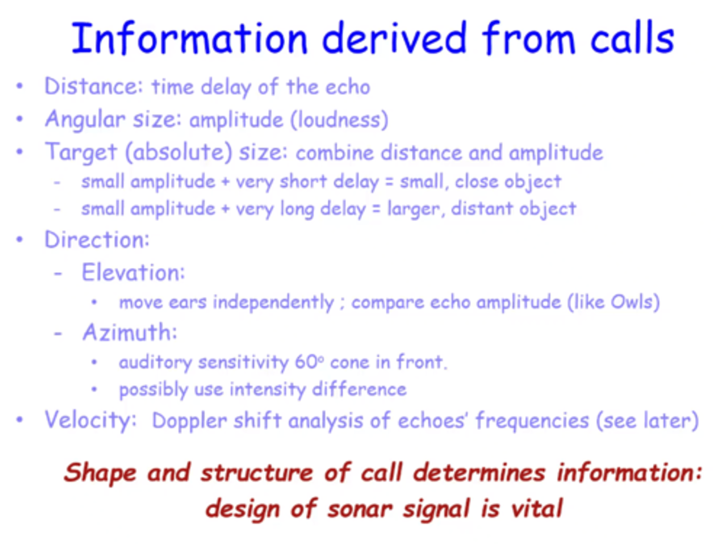 <p>~see image~</p><p></p><p>Distance = time delay of echo</p><p>Angular size = amplitude of waveform</p><p><span style="text-decoration:underline">combine together to determine absolute size</span></p><p>e.g. A large object far away = large delay + small amplitude</p><p>a small object close = small delay + small amplitude</p><p>(amplitude decays with distance)</p><p></p><p>Direction: Elevation + Azimuth</p>